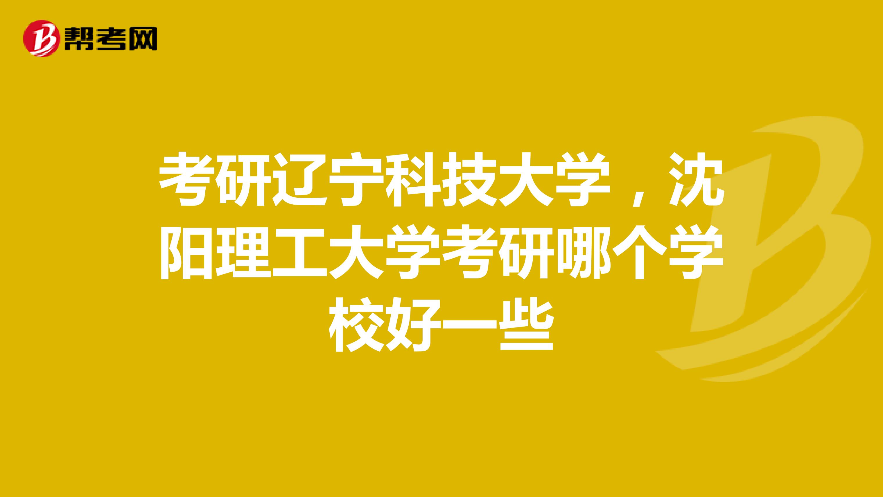 考研辽宁科技大学,沈阳理工大学考研哪个学校好一些