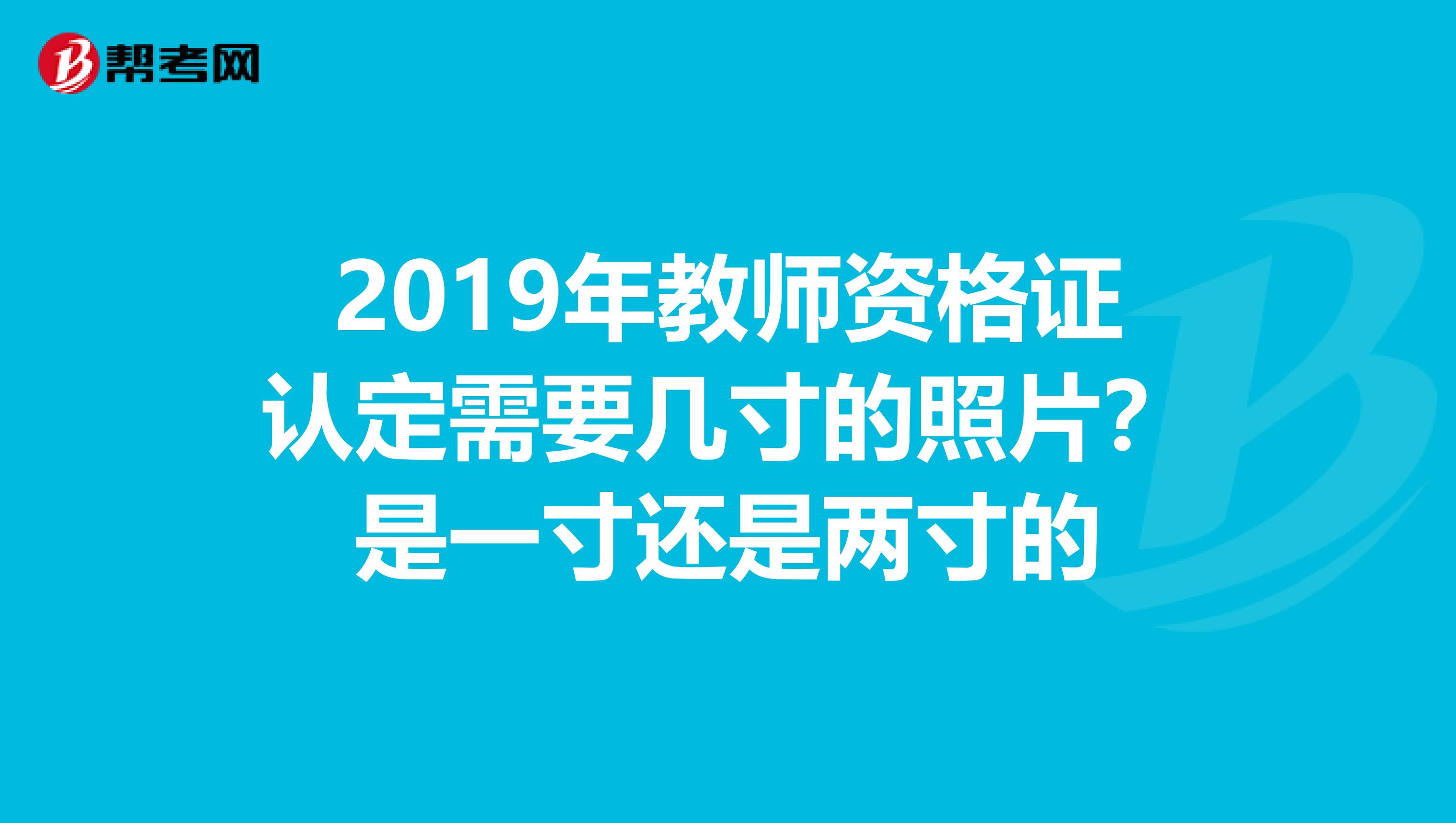 2019年教师资格证认定需要几寸的照片?是一寸还是两寸的