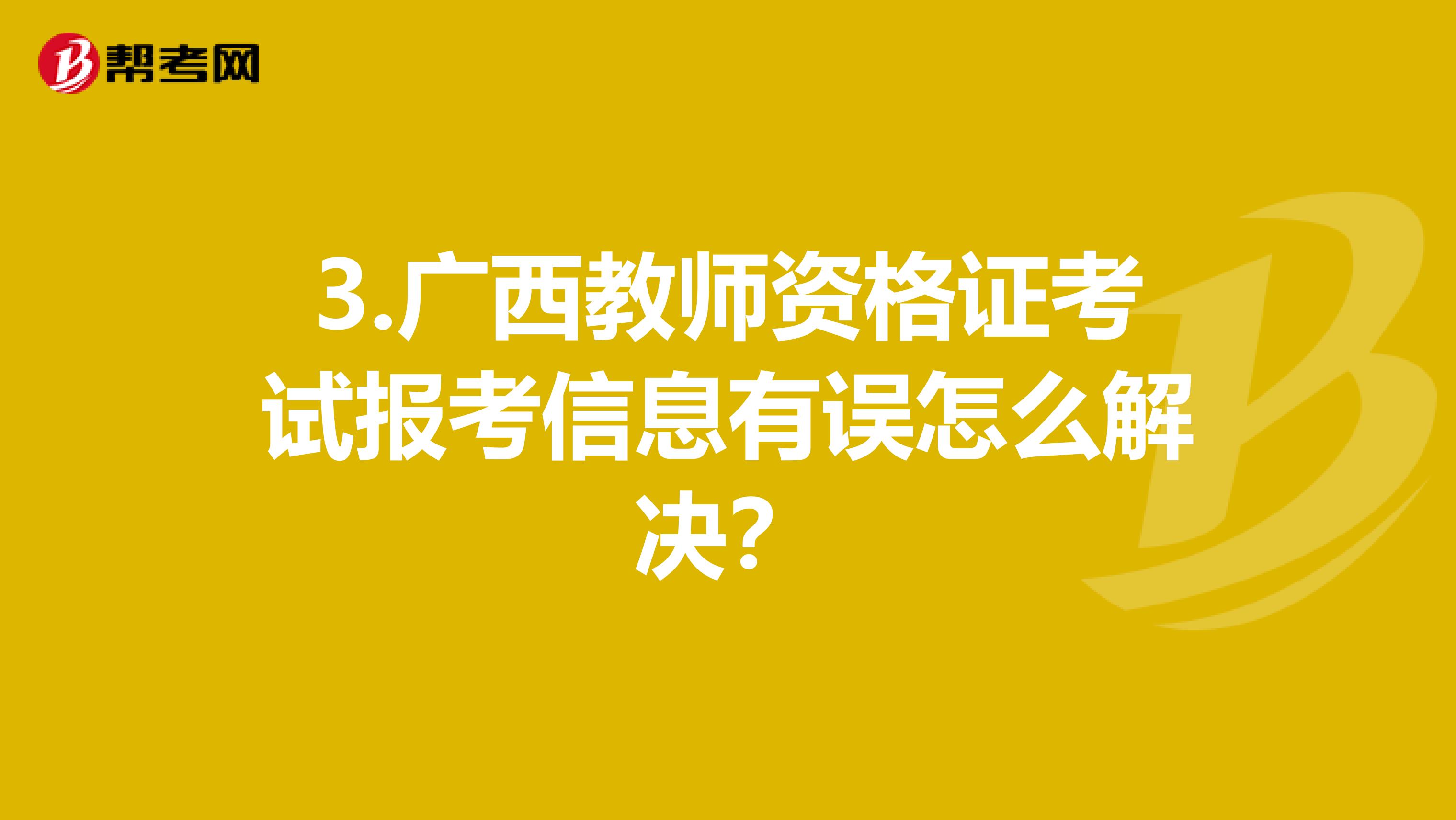 3.广西教师资格证考试报考信息有误怎么解决?