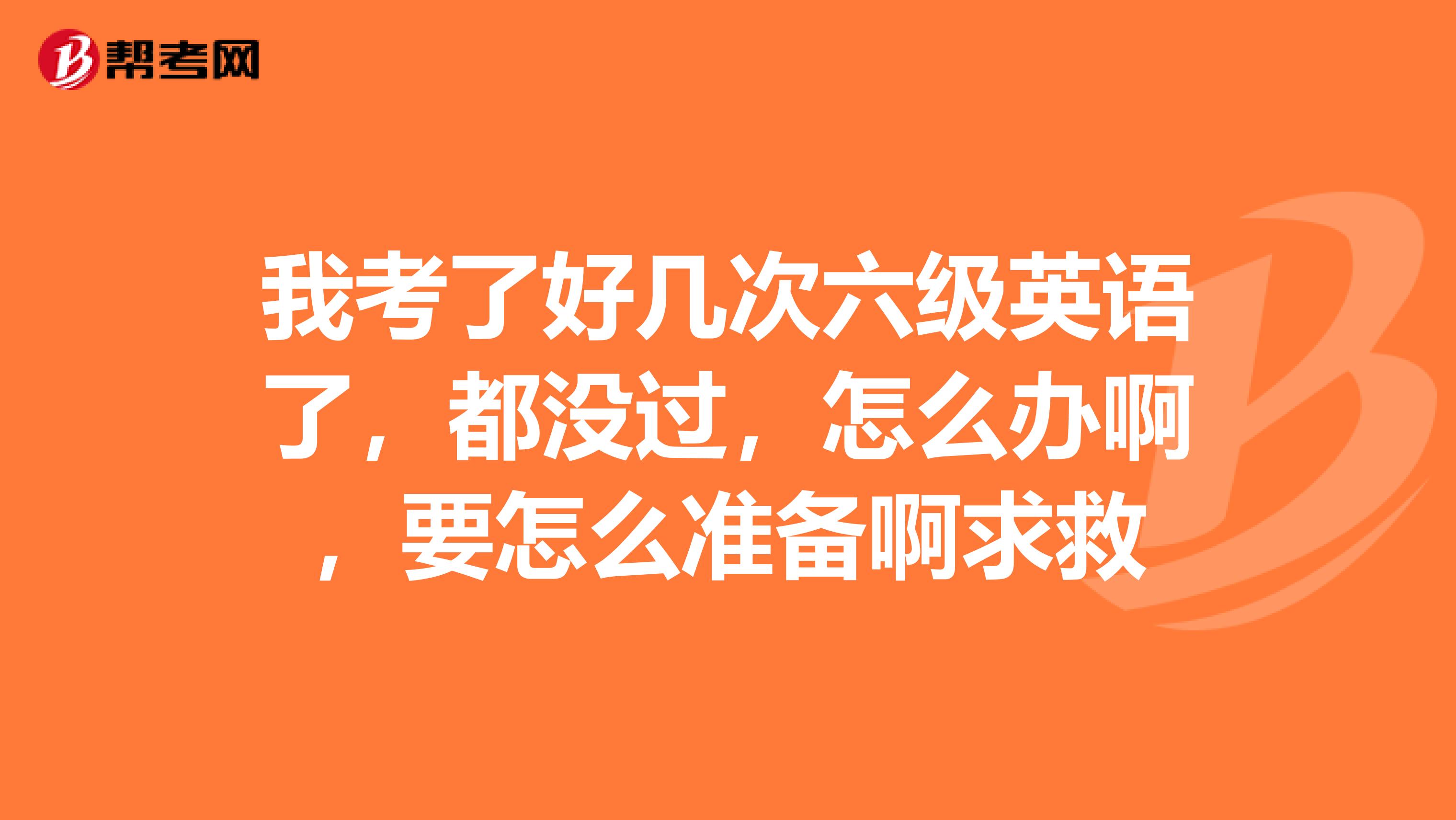 我考了好几次六级英语了,都没过,怎么办啊,要怎么准备啊求救