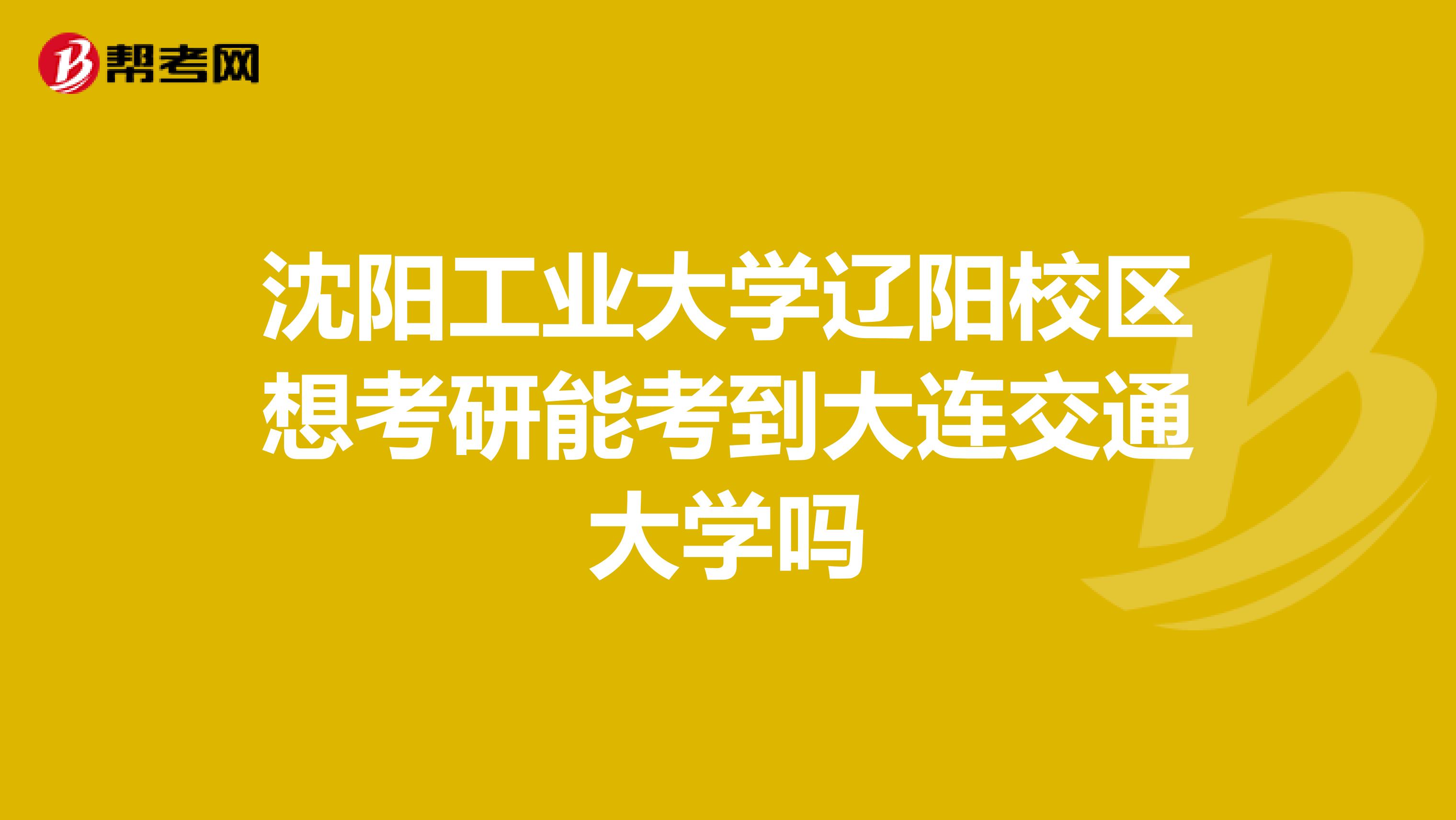 沈阳工业大学辽阳校区想考研能考到大连交通大学吗