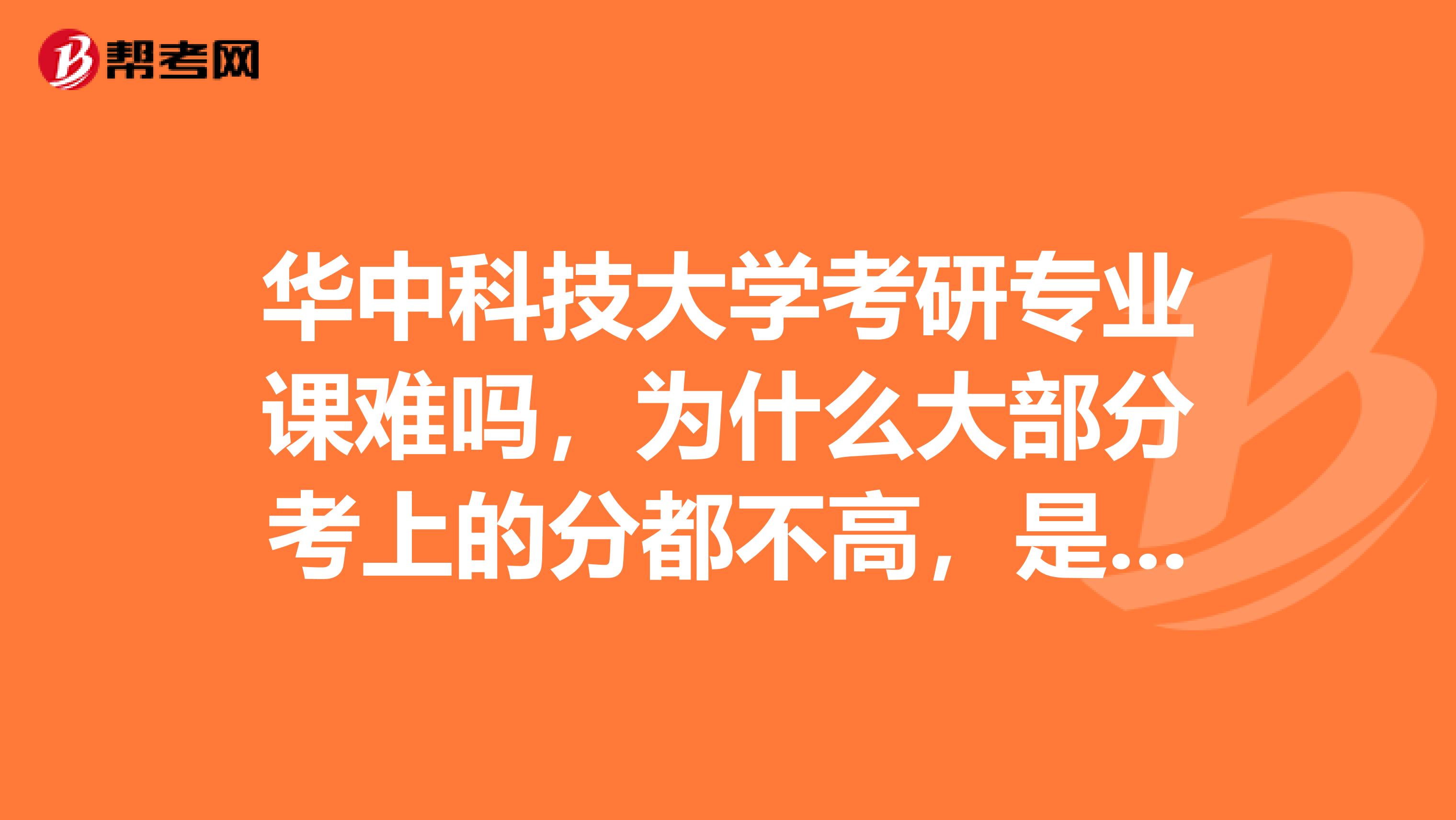 华中科技大学考研专业课难吗,为什么大部分考上的分都不高,是专业课出