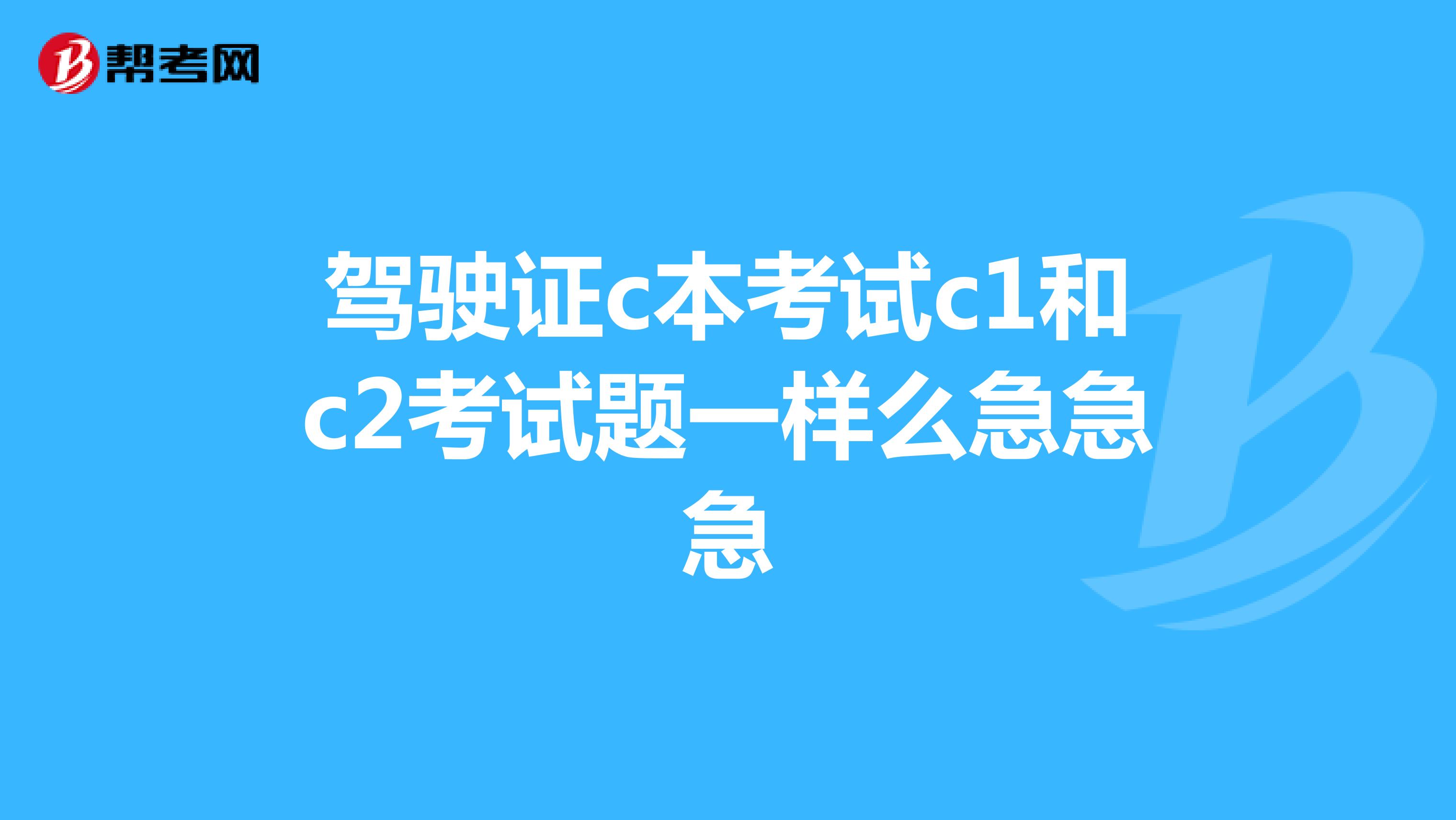 驾驶证c本考试c1和c2考试题一样么急急急