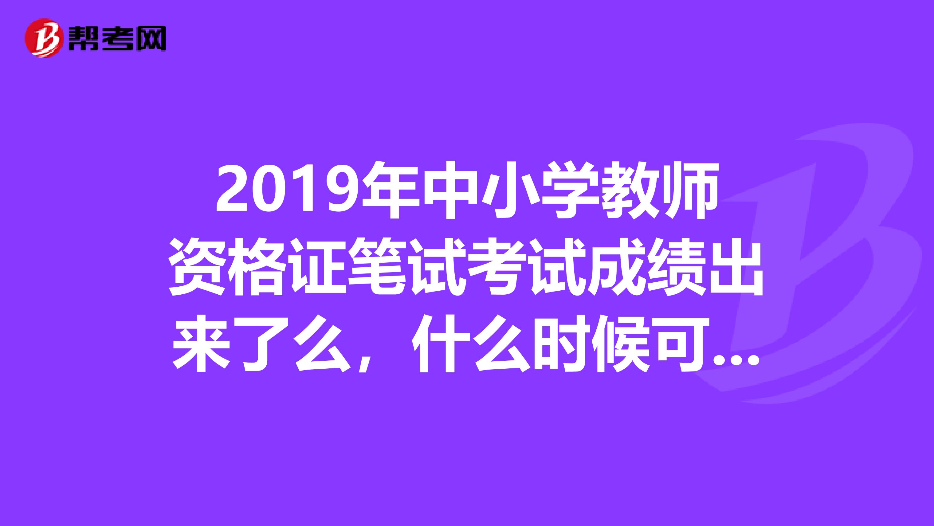 2019年中小学教师资格证笔试考试成绩出来了么,什么时候可以查.