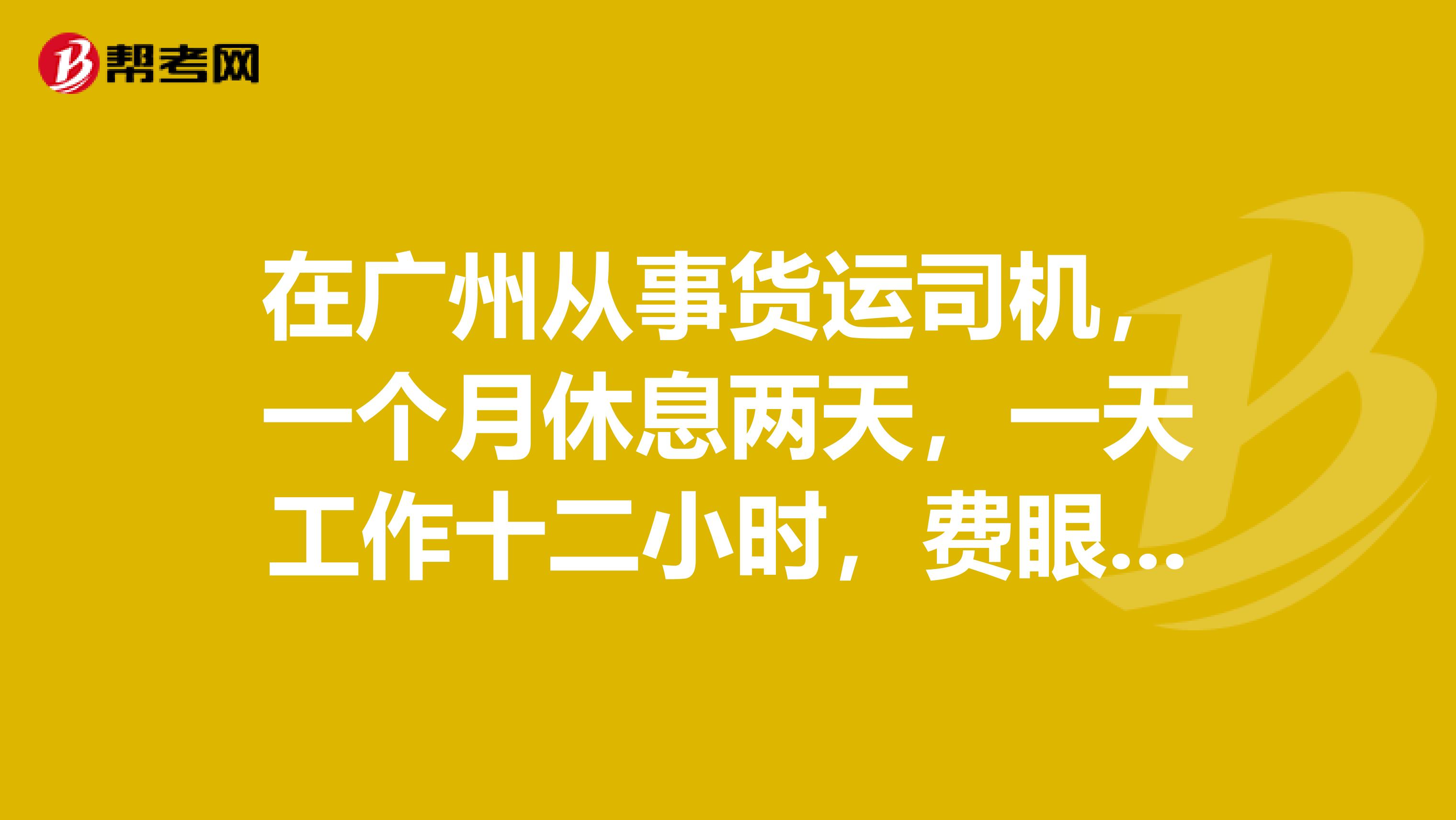 在广州从事货运司机,一个月休息两天,一天工作十二小时,费眼神,费体力