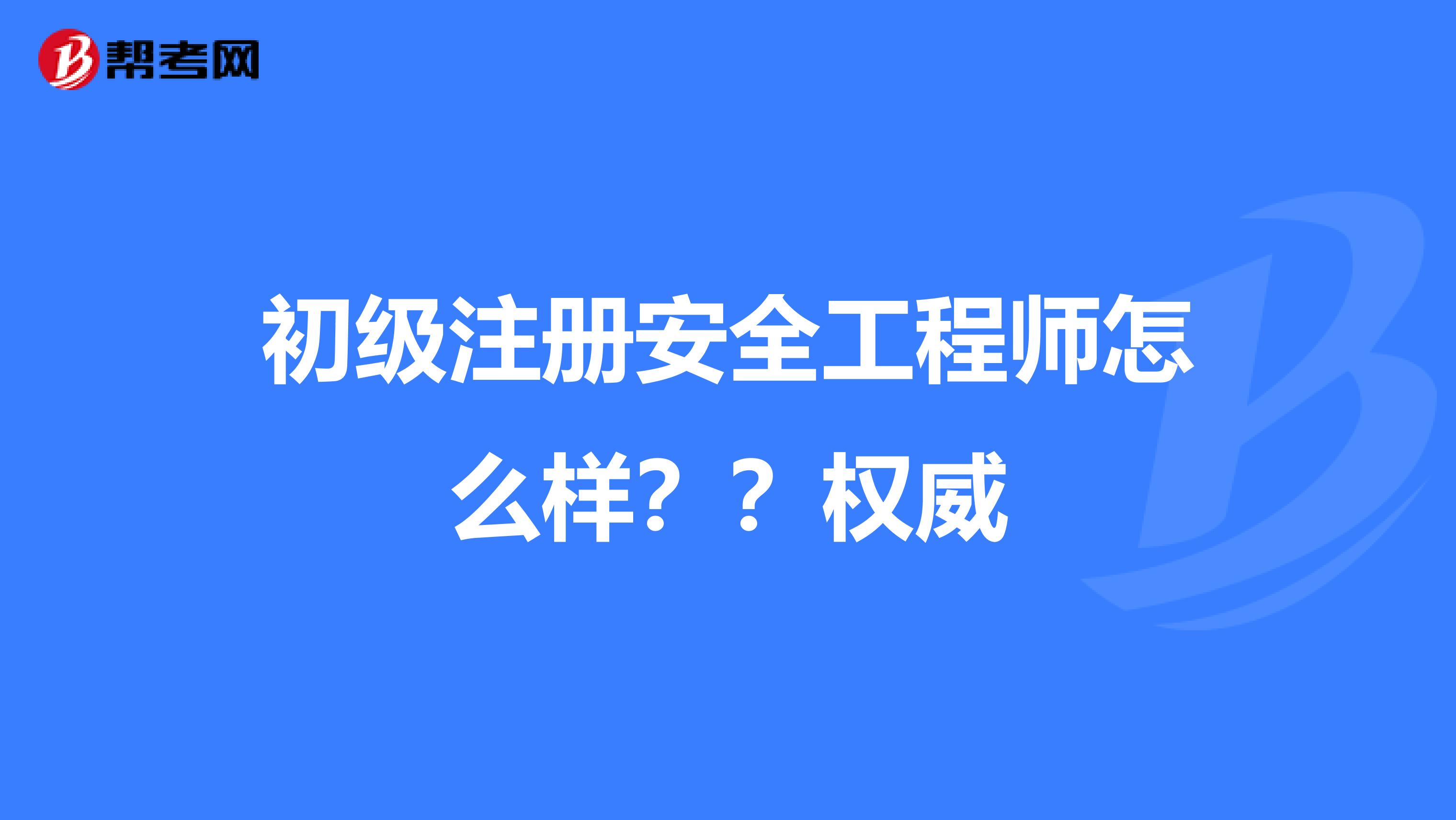初级注册安全工程师怎么样?权威