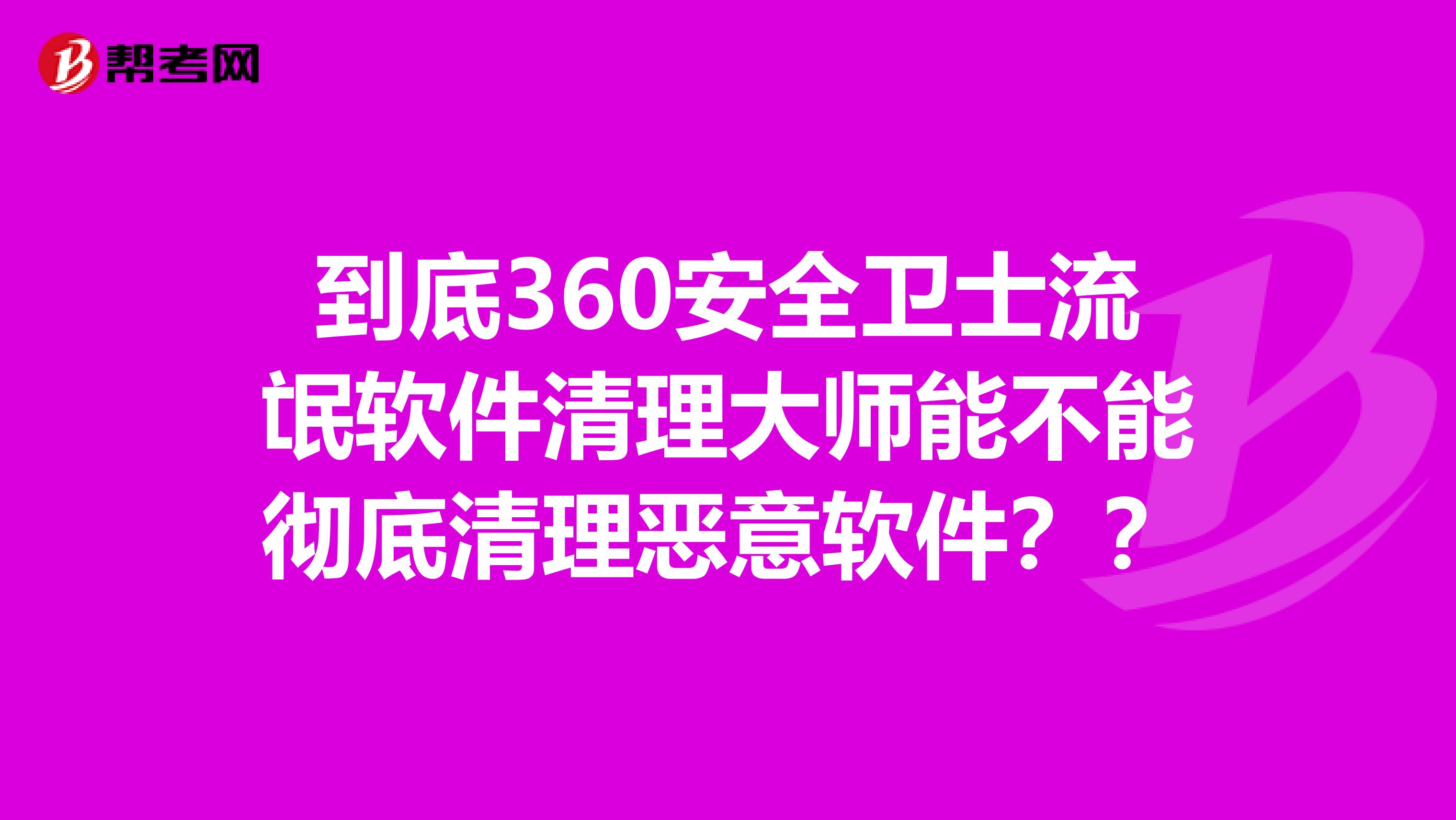 到底360安全卫士流氓软件清理大师能不能彻底清理恶意软件?