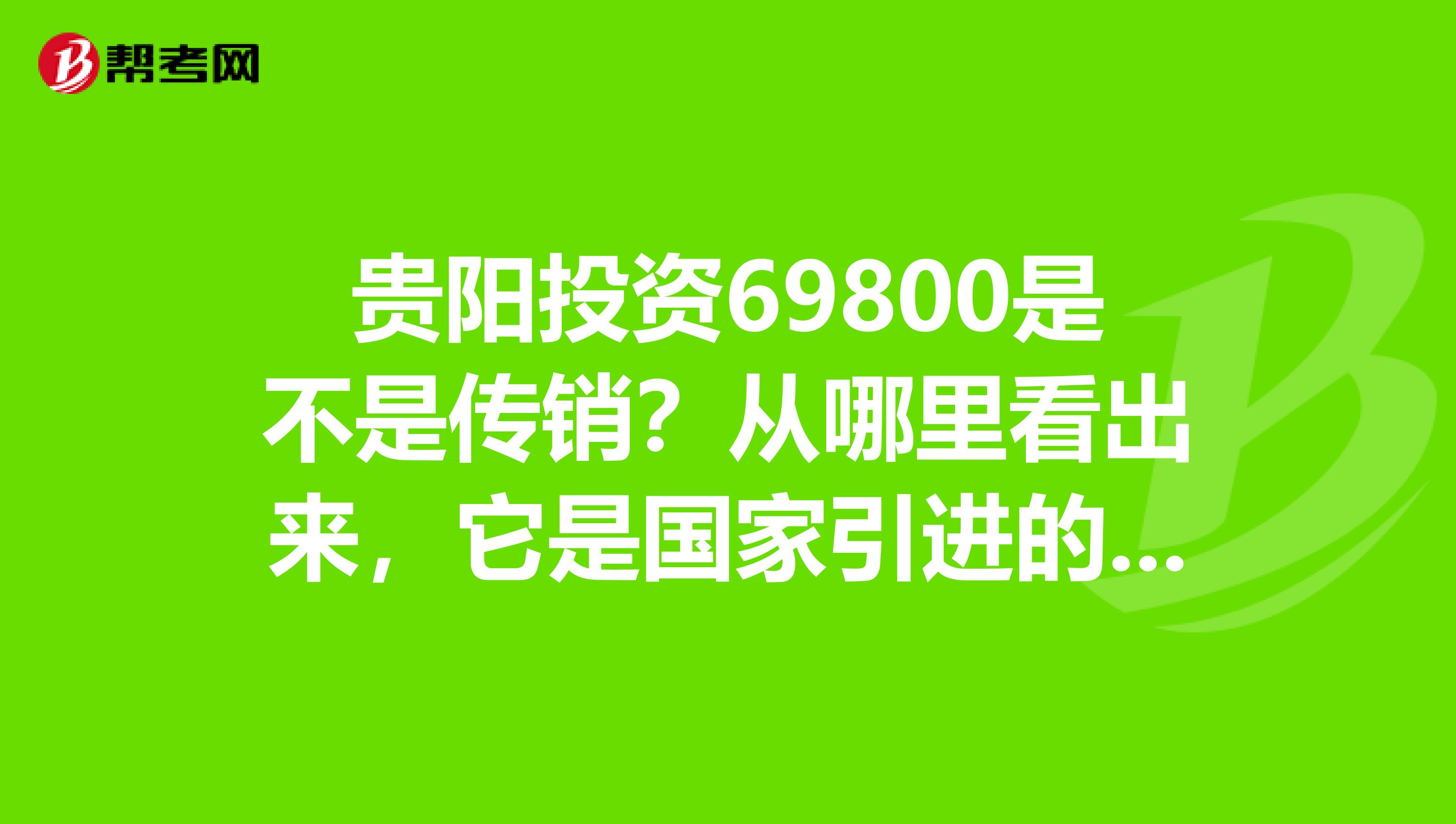 贵阳投资69800是不是传销?从哪里看出来,它是国家引进的项目?