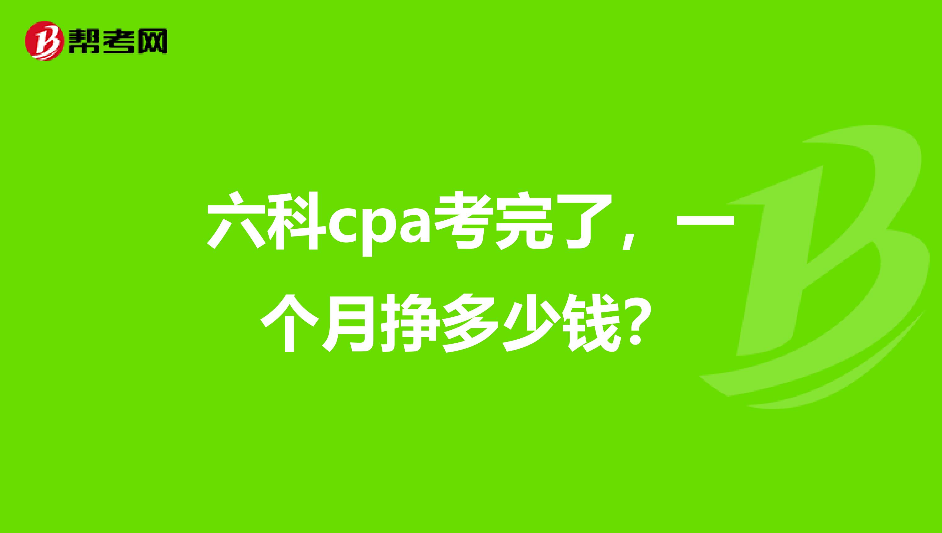 六科cpa考完了,一个月挣多少钱?