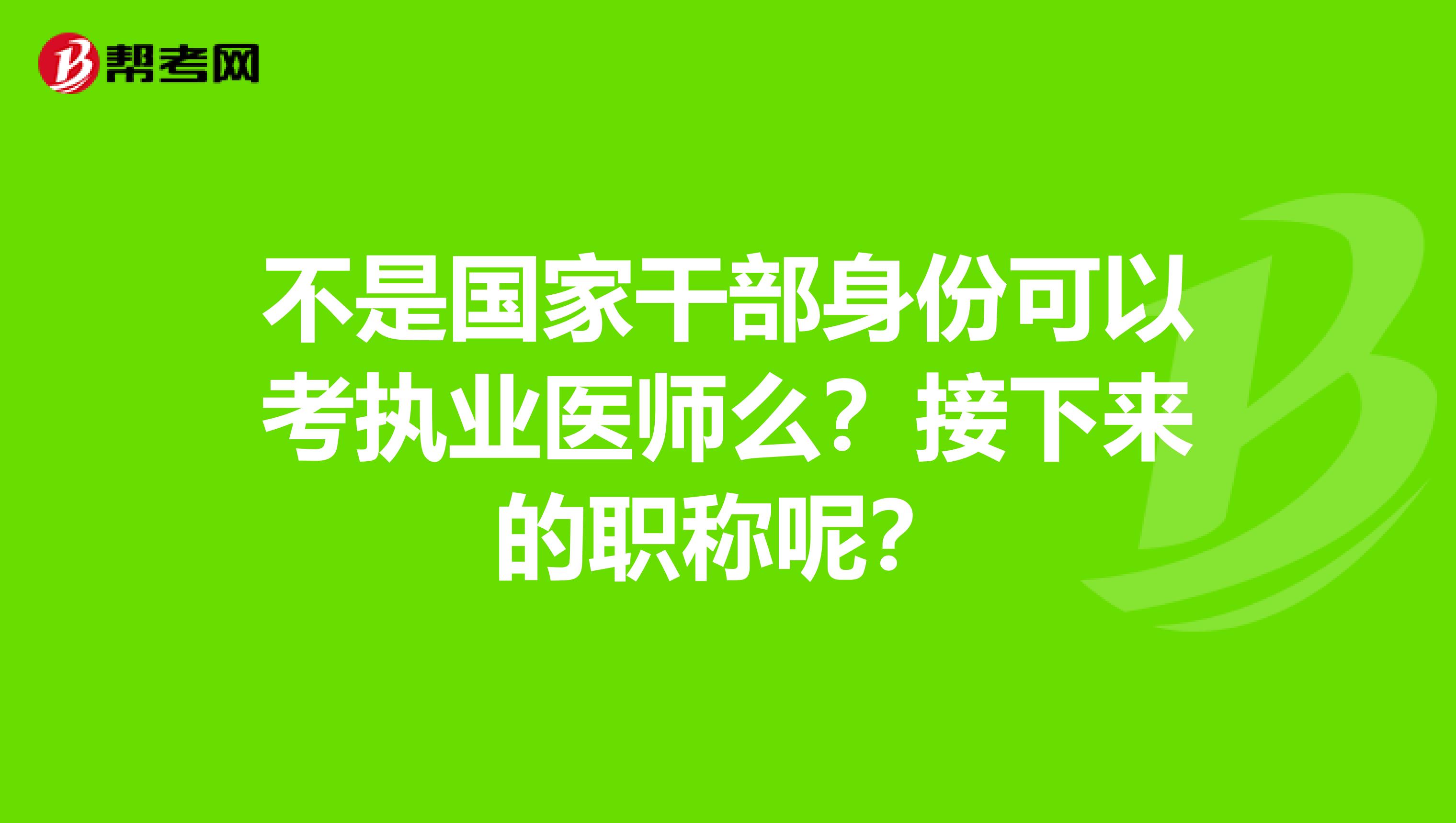 不是国家干部身份可以考执业医师么?接下来的职称呢?