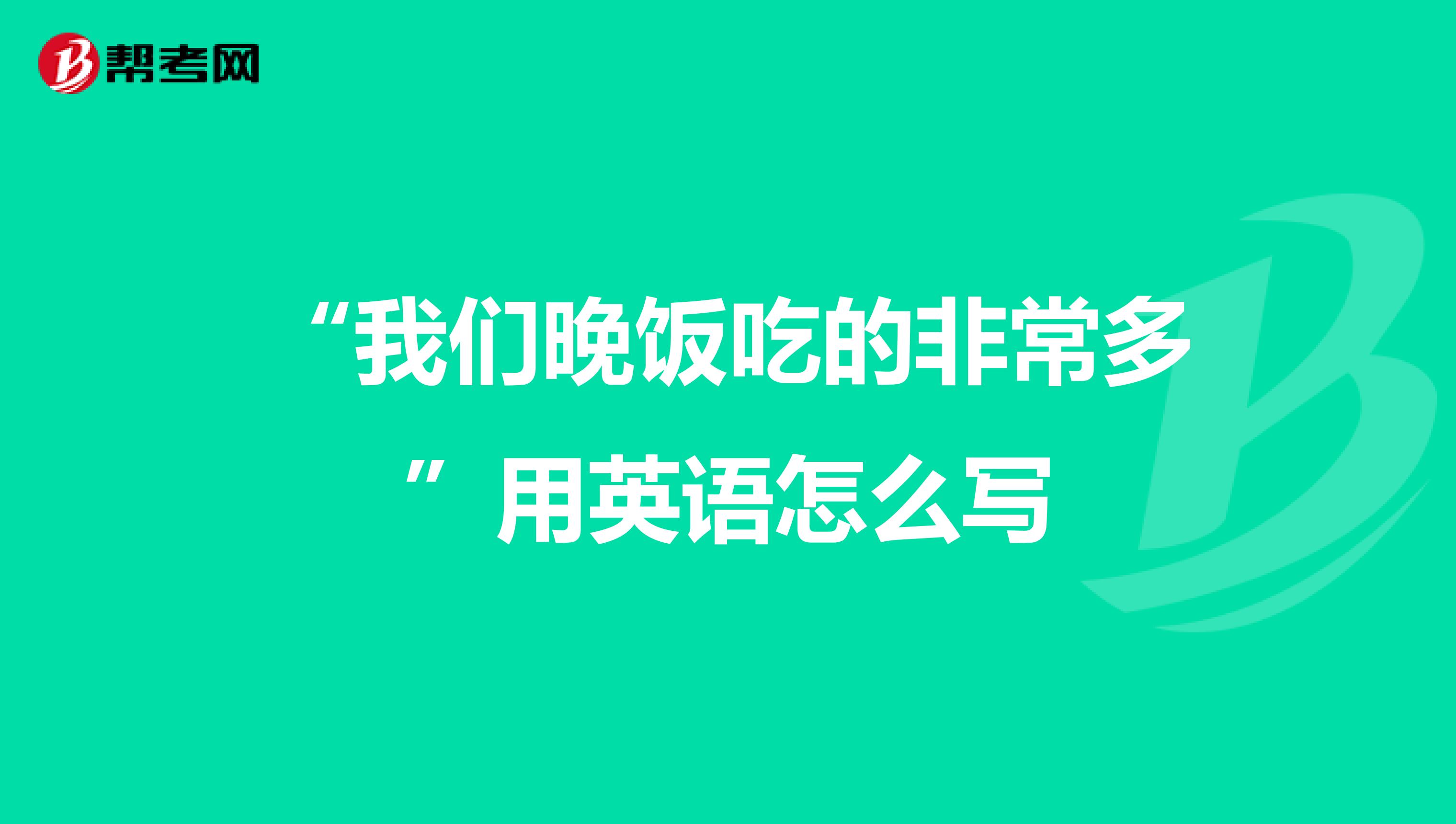 "我们晚饭吃的非常多"用英语怎么写