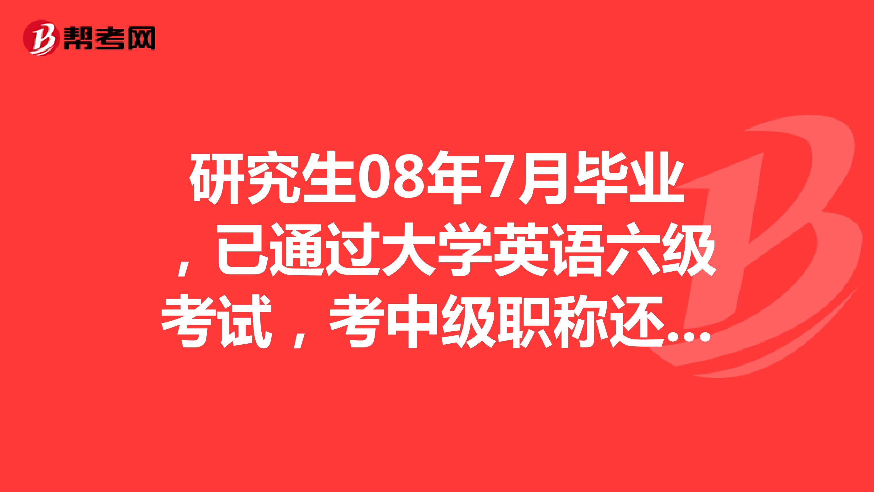 研究生08年7月毕业,已通过大学英语六级考试,考中级职称还用考英语么