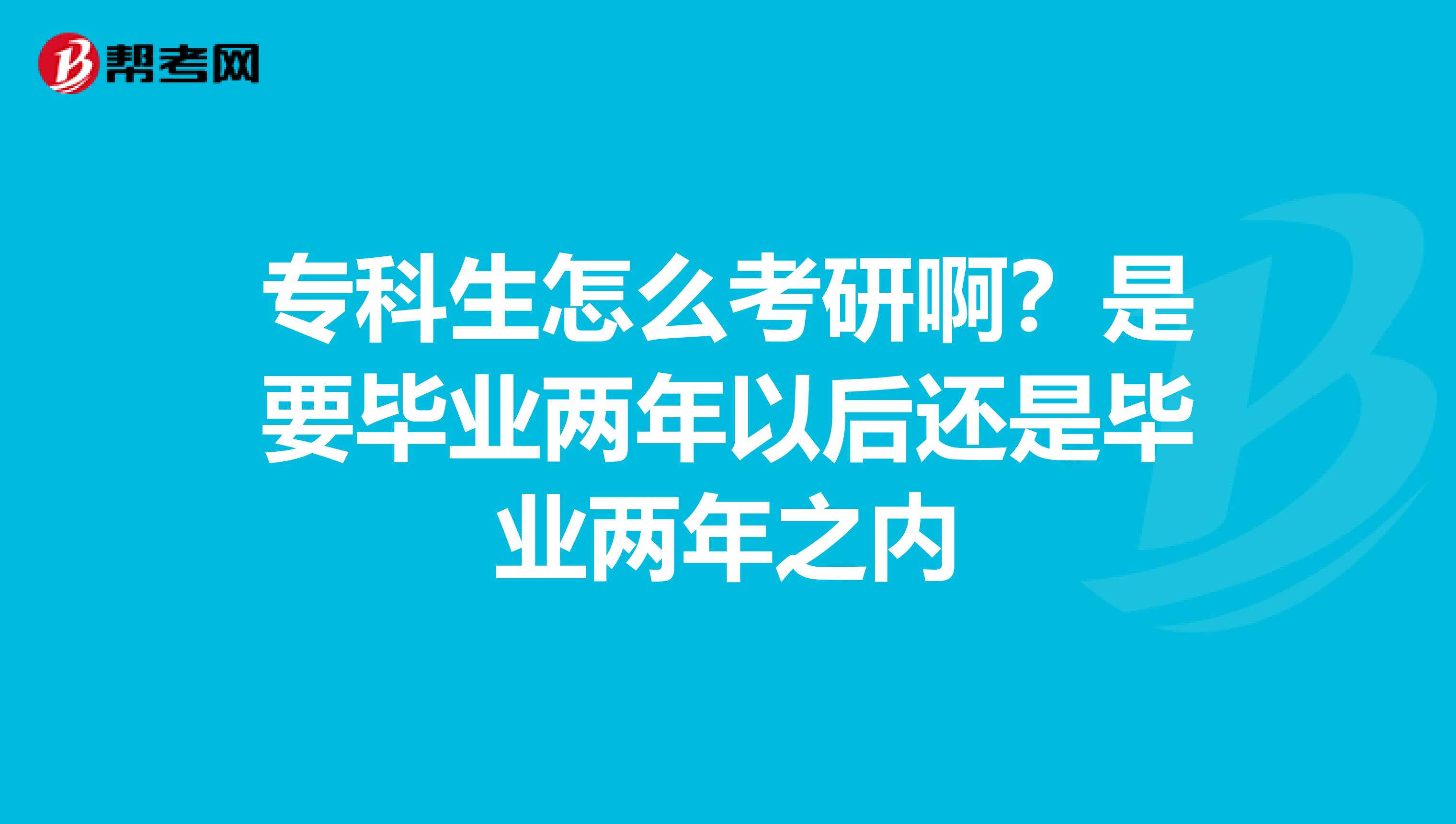专科生怎么考研啊?是要毕业两年以后还是毕业两年之内