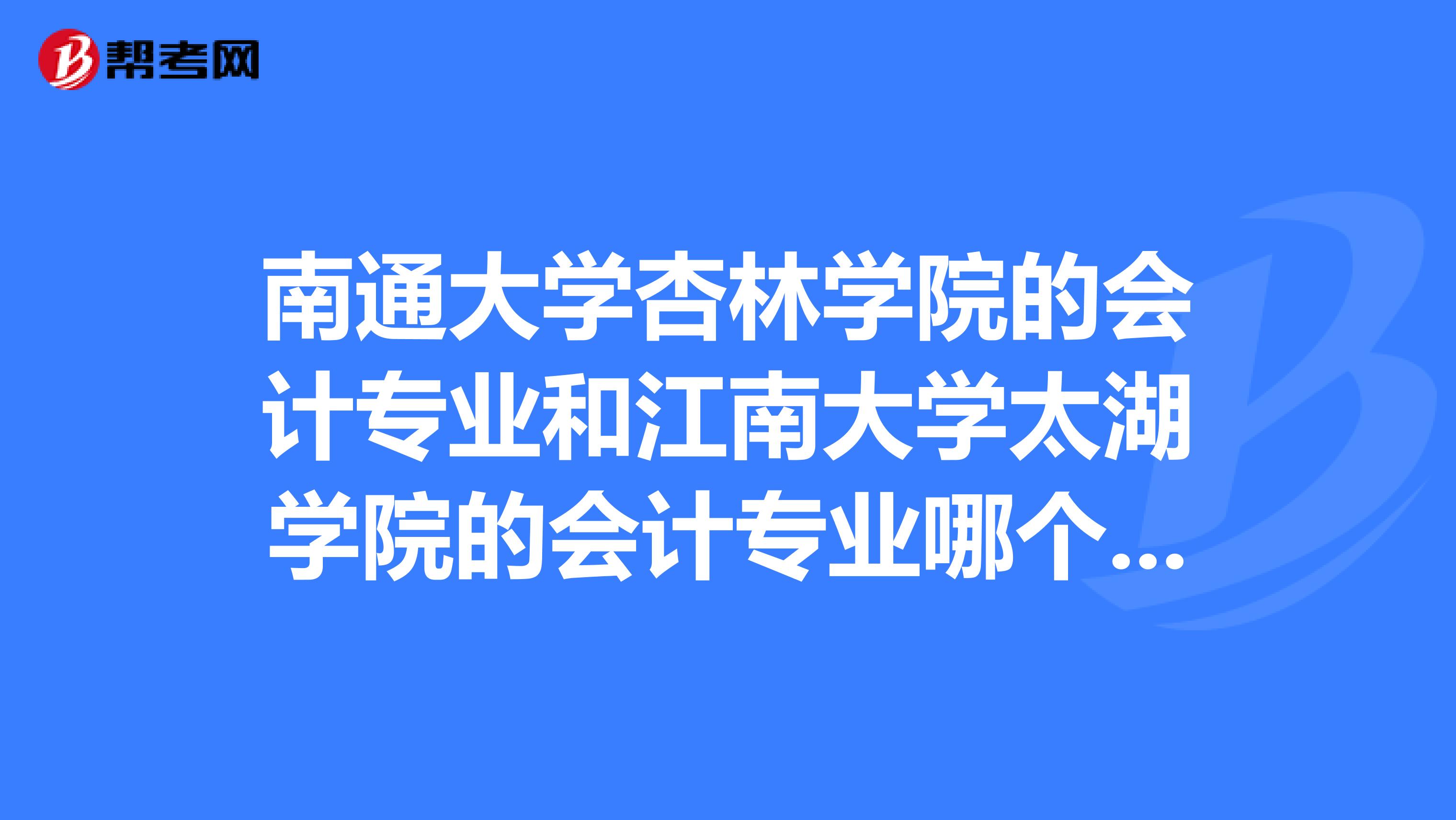 南通大学杏林学院的会计专业和江南大学太湖学院的会计专业哪个好