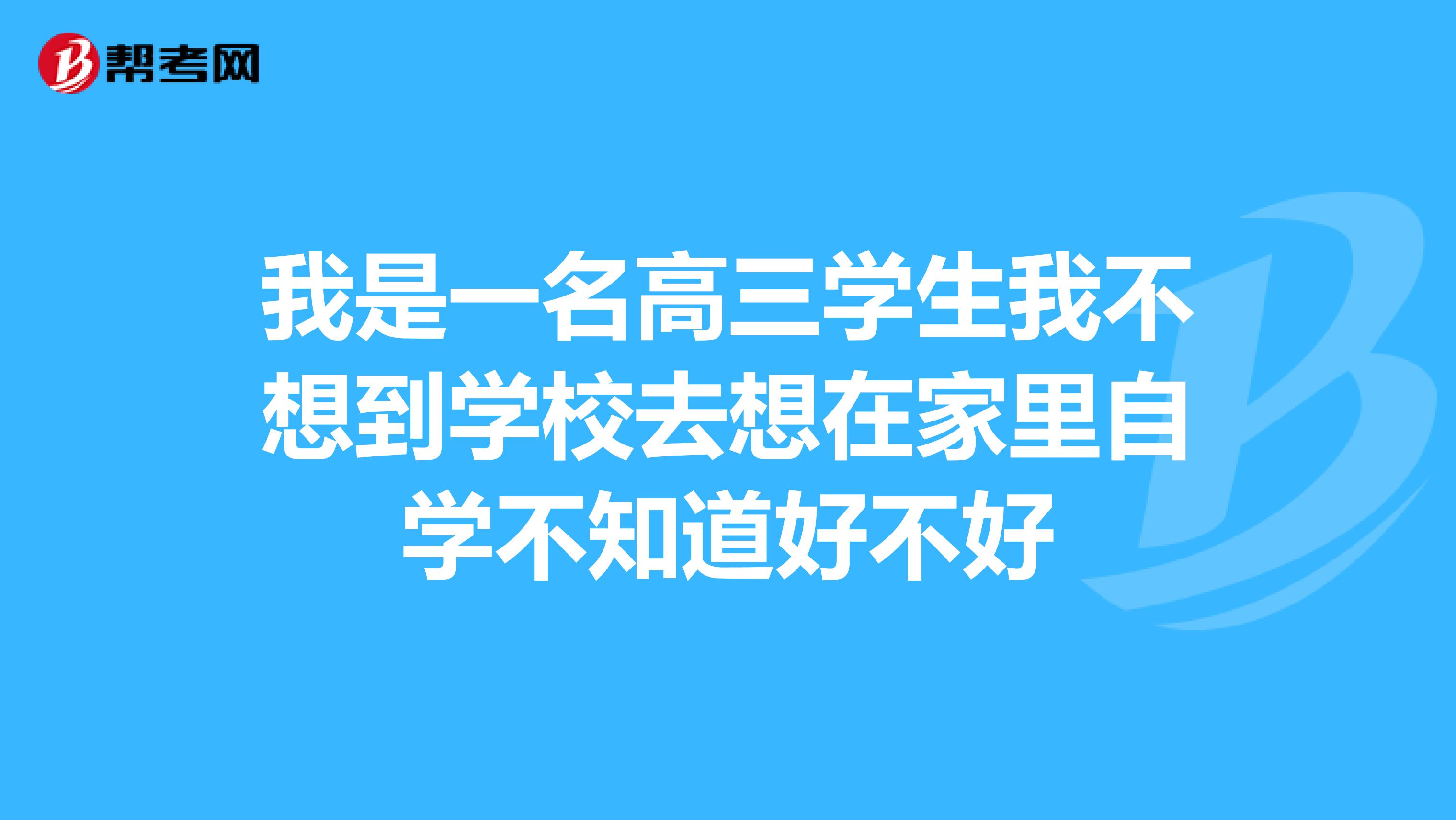 我是一名高三学生我不想到学校去想在家里自学不知道好不好