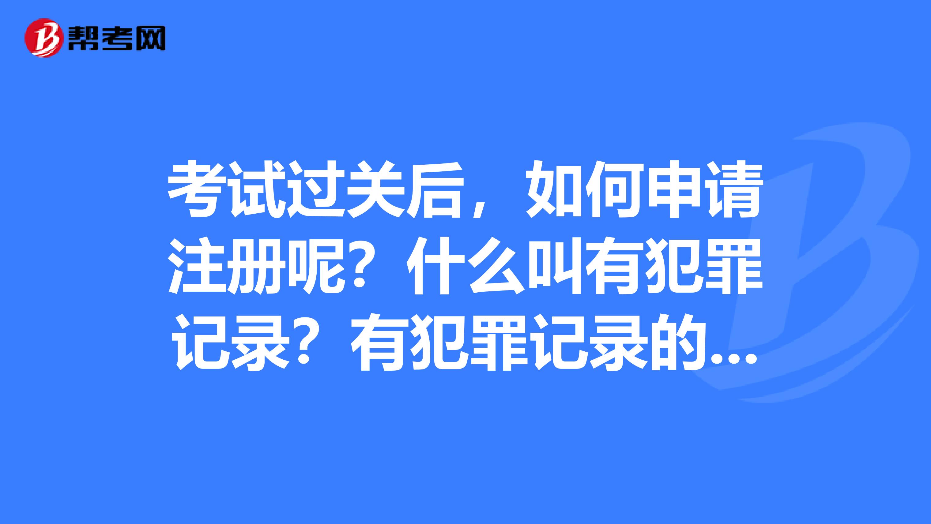 考试过关后,如何申请注册呢?什么叫有犯罪记录?