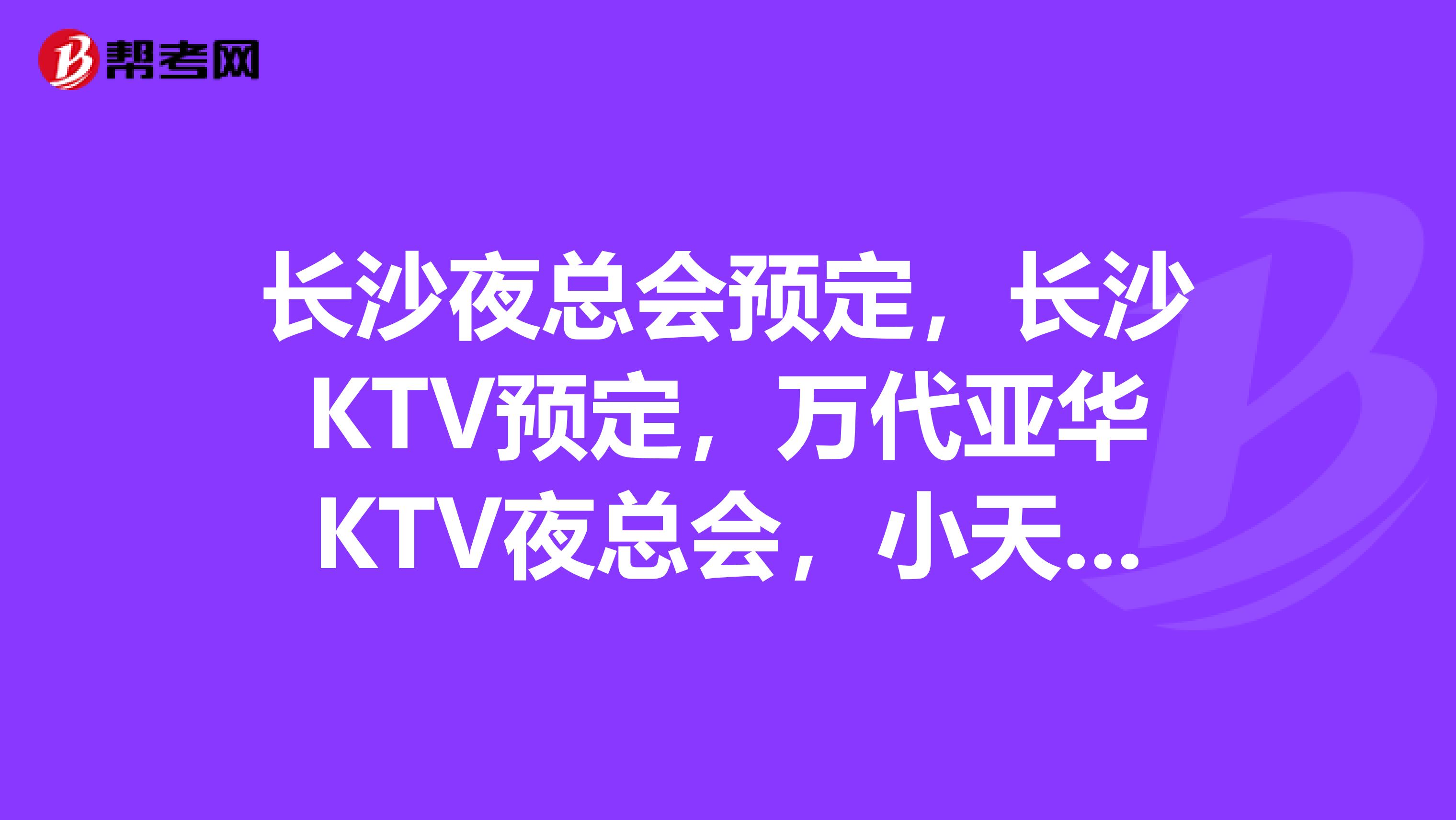 长沙夜总会预定,长沙ktv预定,万代亚华ktv夜总会,小天鹅戴斯夜总会