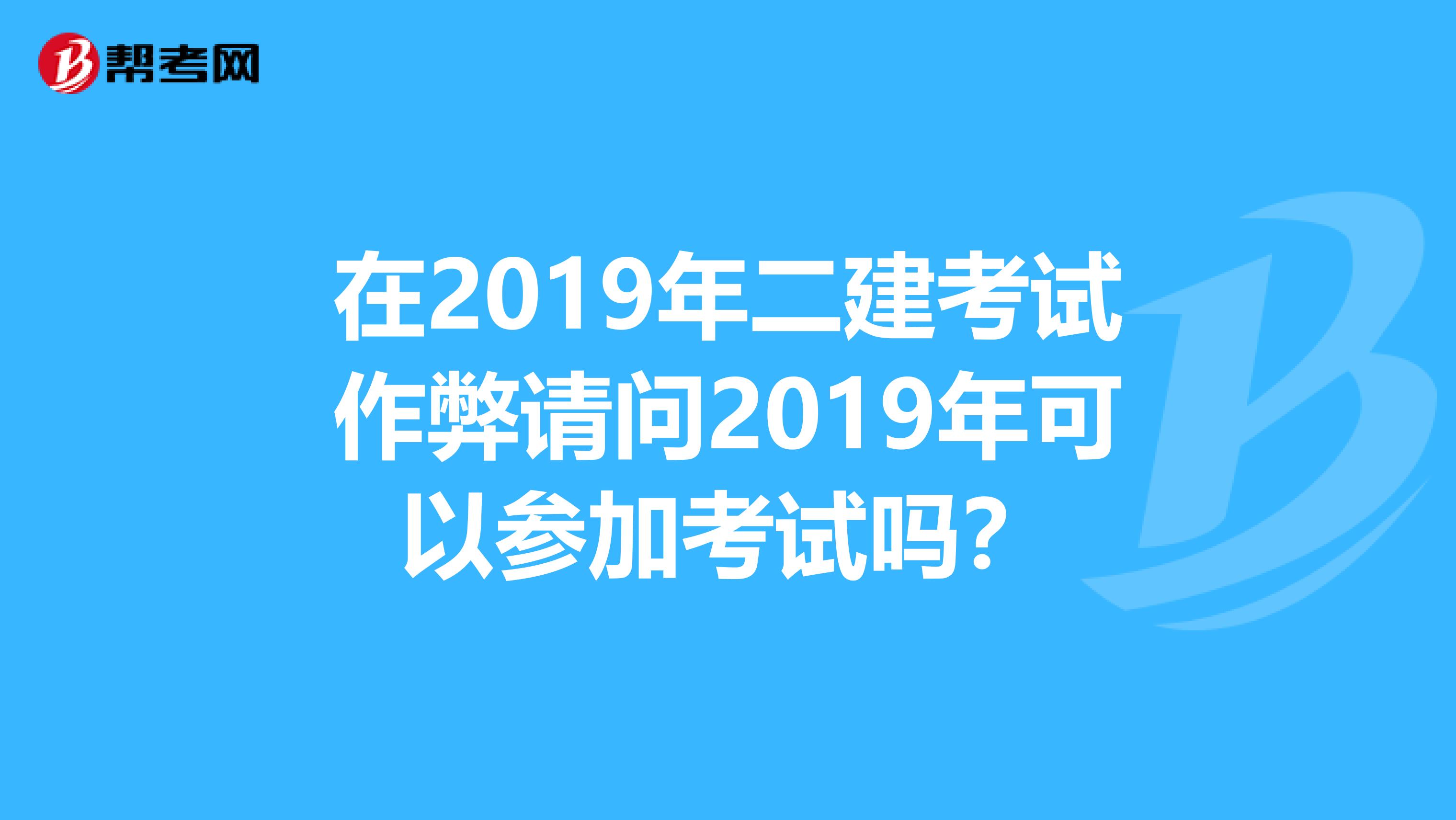 在2019年二建考试作弊请问2019年可以参加考试吗?