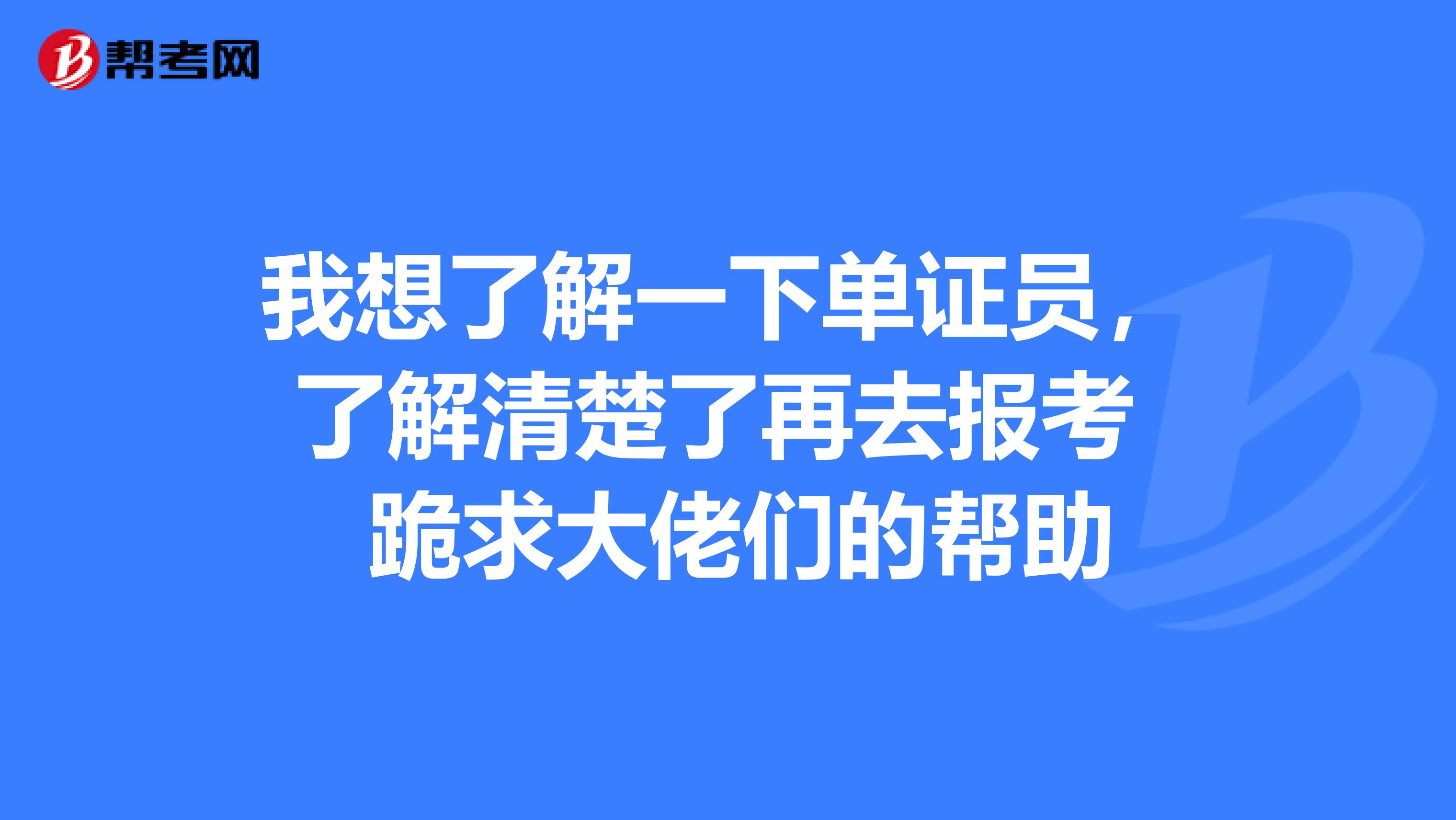 我想了解一下单证员,了解清楚了再去报考 跪求大佬们的帮助