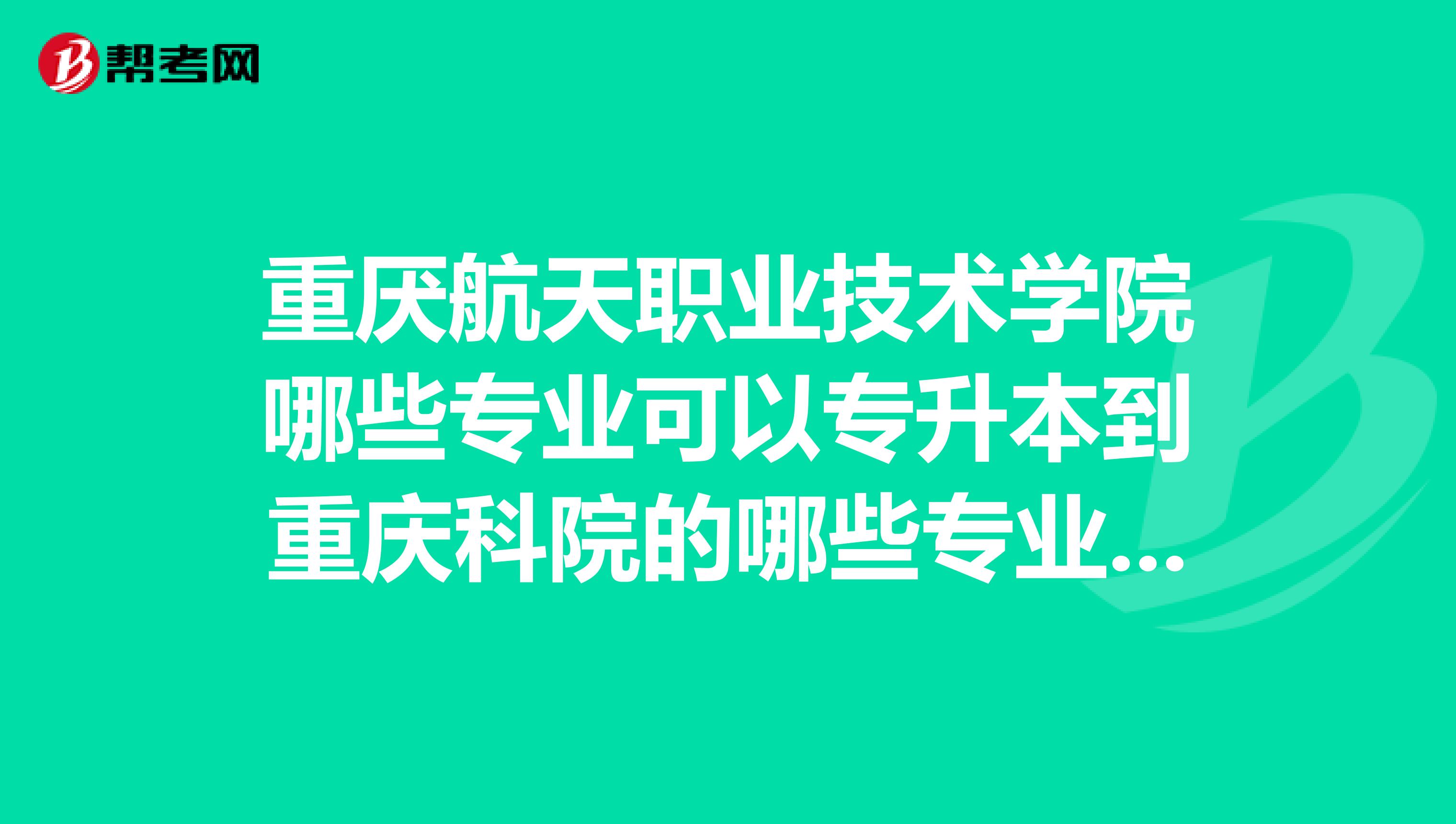 重厌航天职业技术学院哪些专业可以专升本到重庆科院的哪些专业诶?