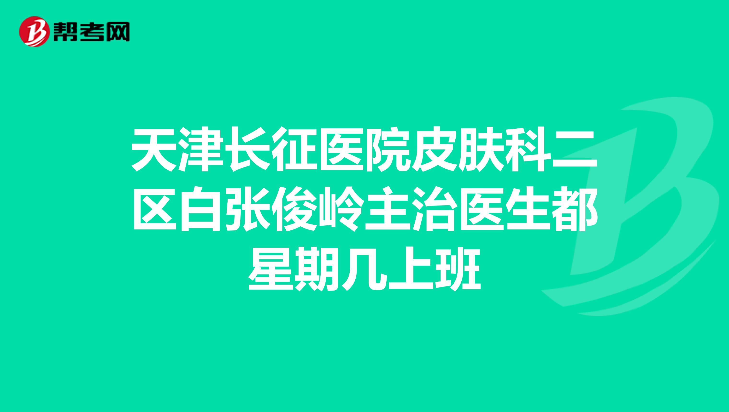 天津长征医院皮肤科二区白张俊岭主治医生都星期几上班