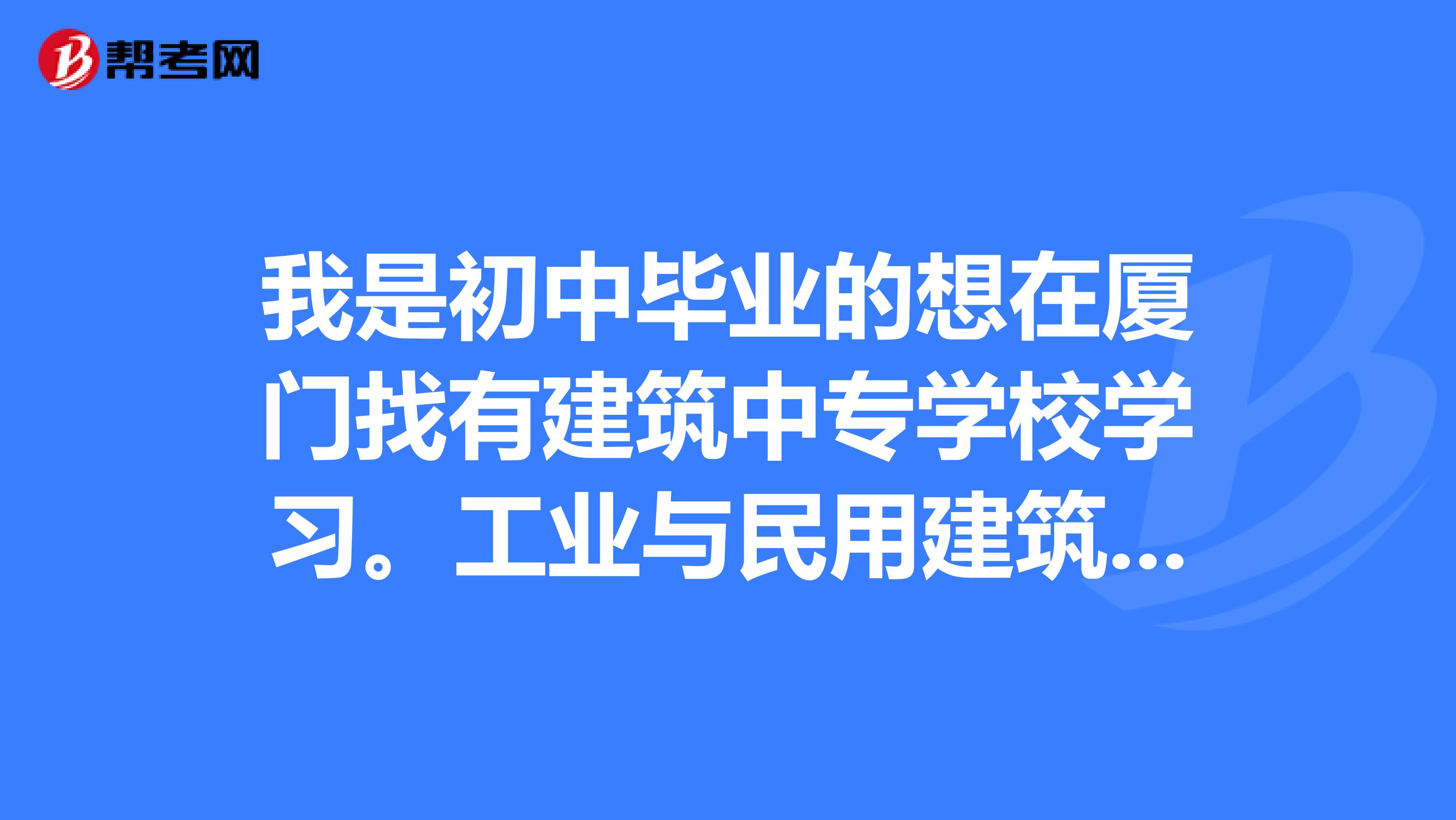 我是初中毕业的想在厦门找有建筑中专学校学习.