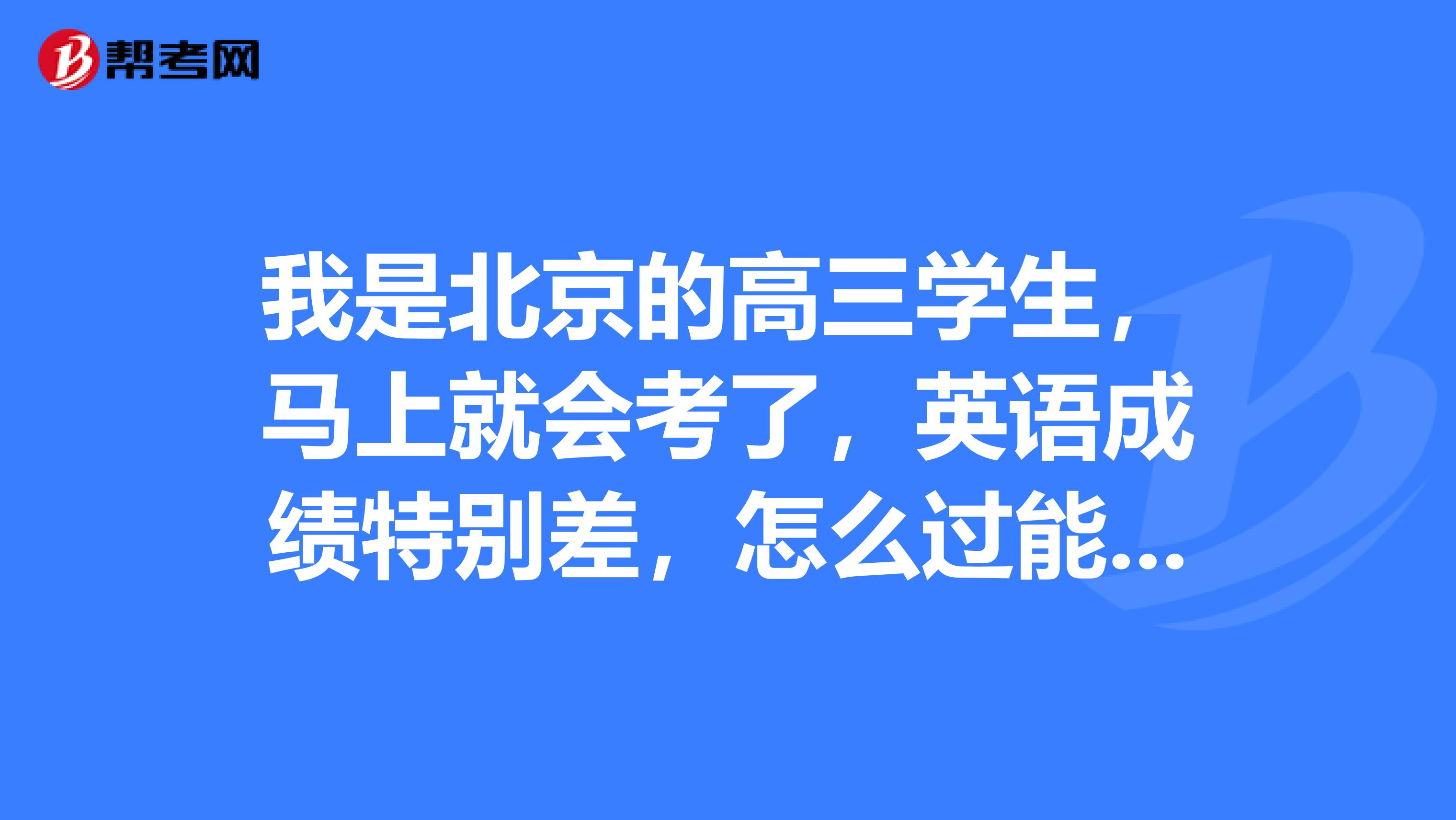 我是北京的高三学生,马上就会考了,英语成绩特别差,怎么过能过会考
