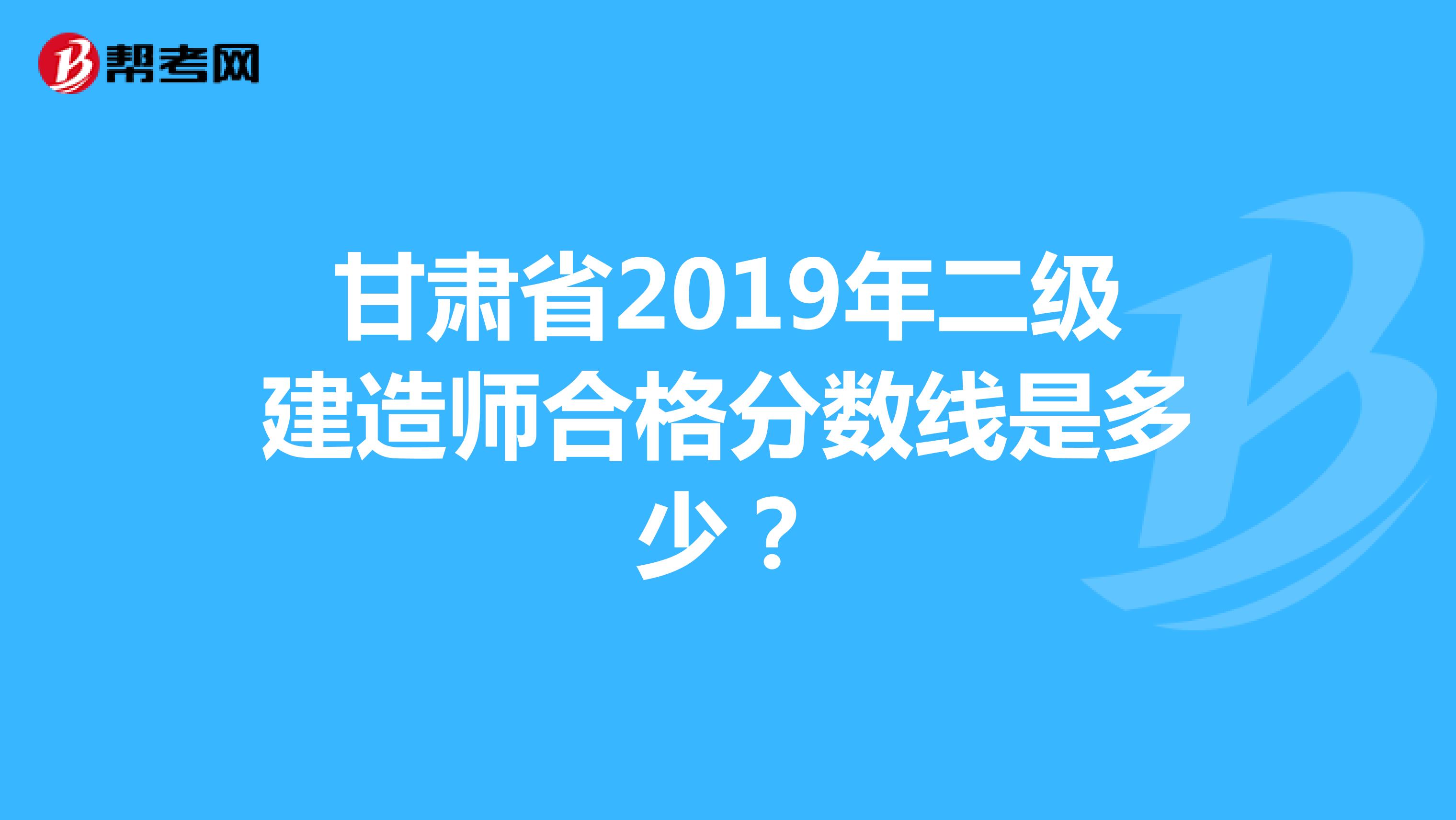 甘肃省2019年二级建造师合格分数线是多少?_二建考试_帮考网