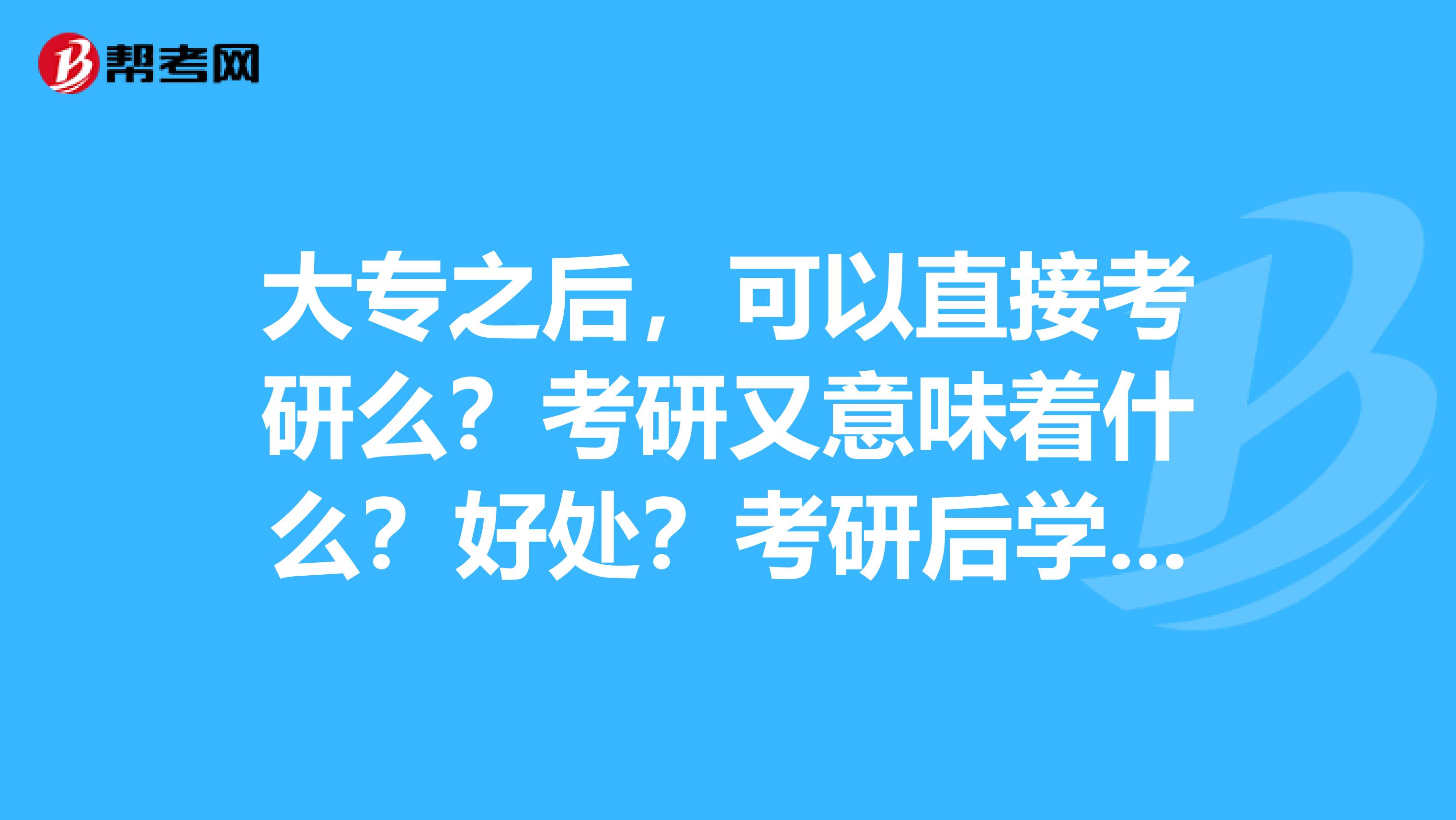 大专之后,可以直接考研么?考研又意味着什么?好处?考研后学历是什么