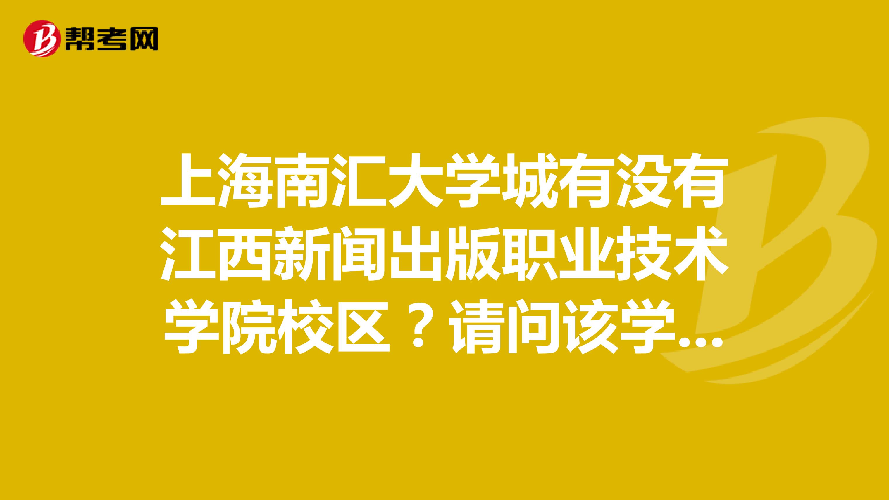 上海南汇大学城有没有江西新闻出版职业技术学院校区?请问该学校怎样