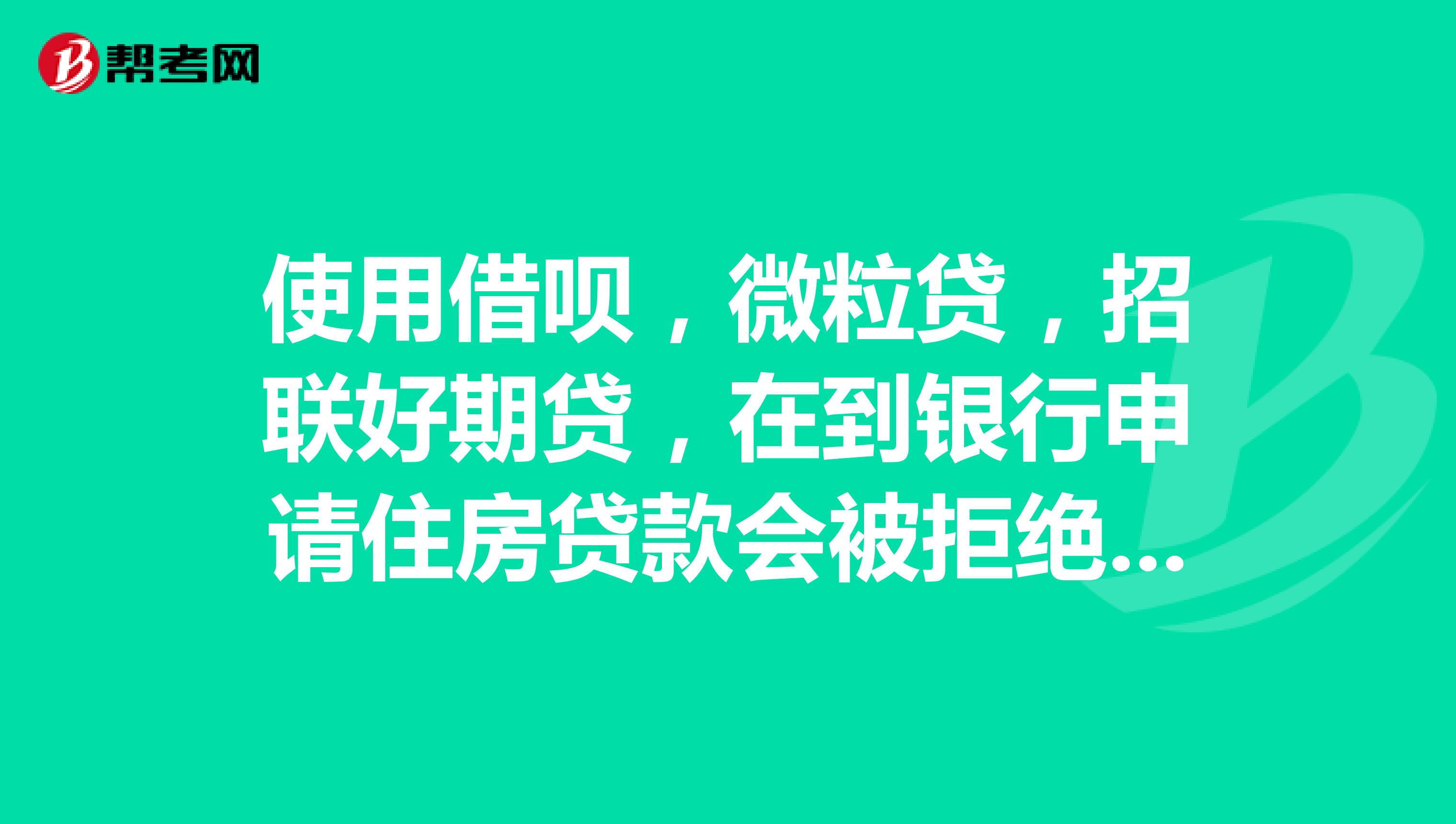 使用借呗,微粒贷,招联好期贷,在到银行申请住房贷款会被拒绝吗?