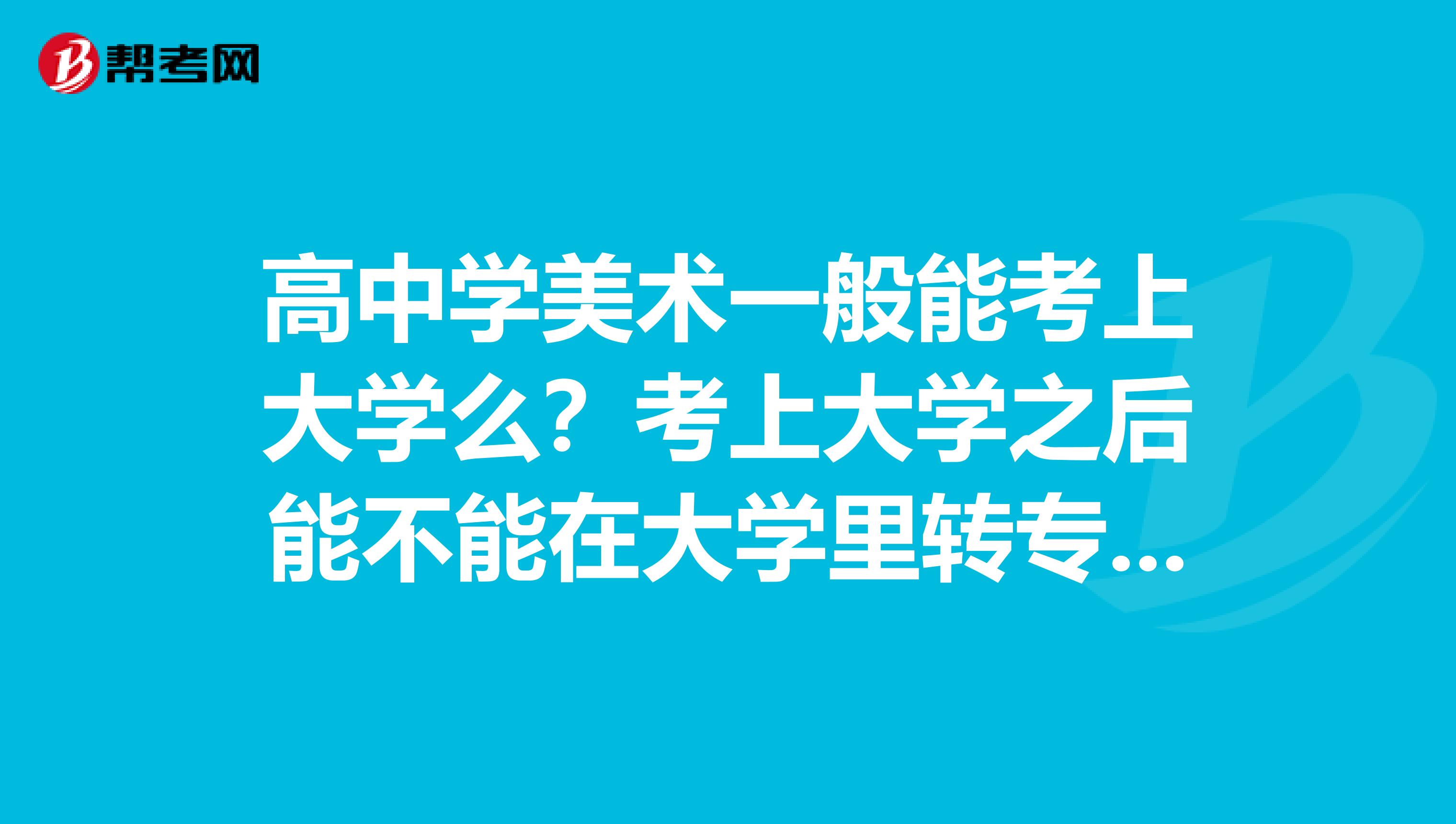 高中学美术一般能考上大学么?考上大学之后能不能在大学里转专业?