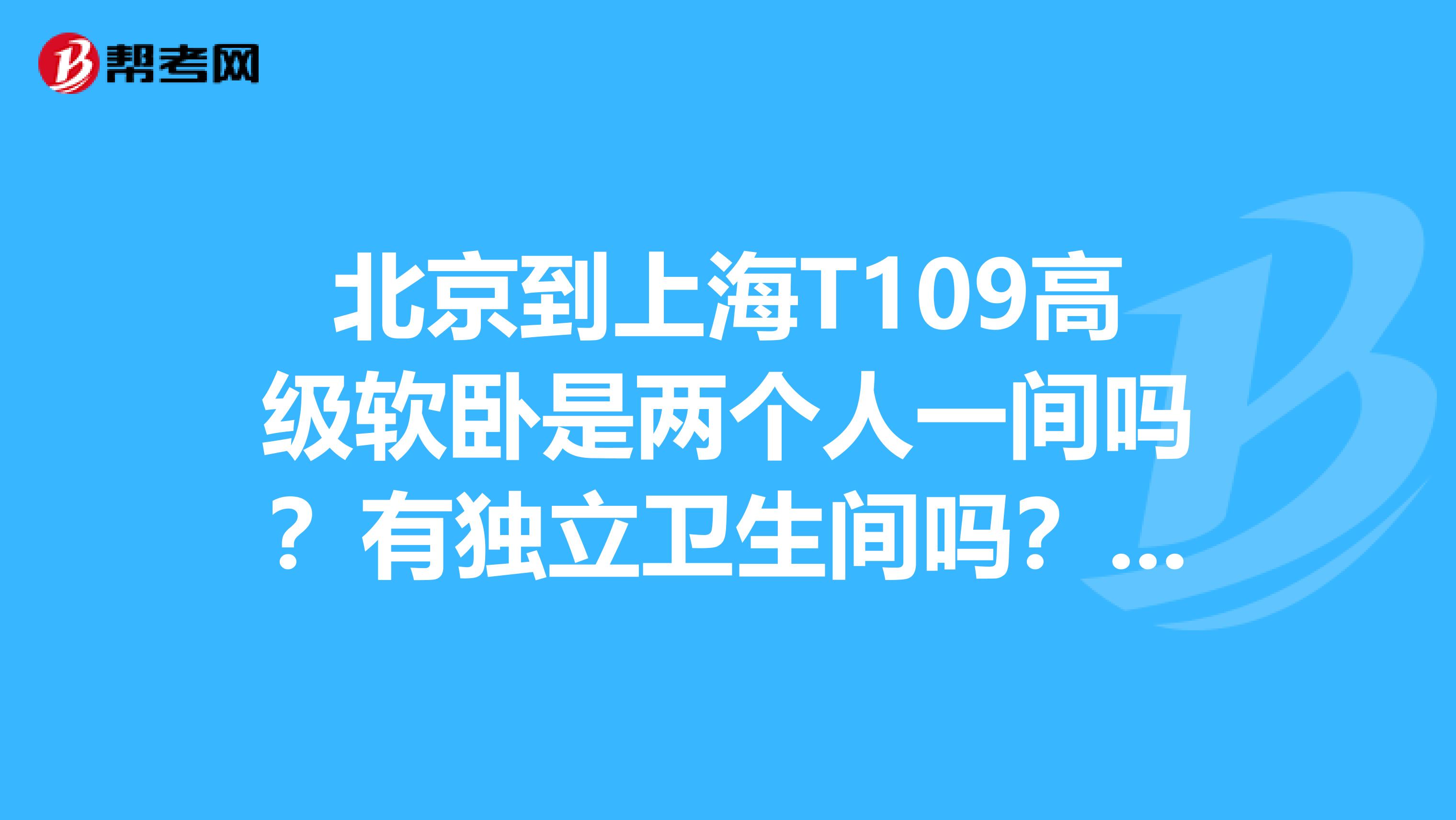 北京到上海t109高级软卧是两个人一间吗?有独立卫生间吗?谢谢