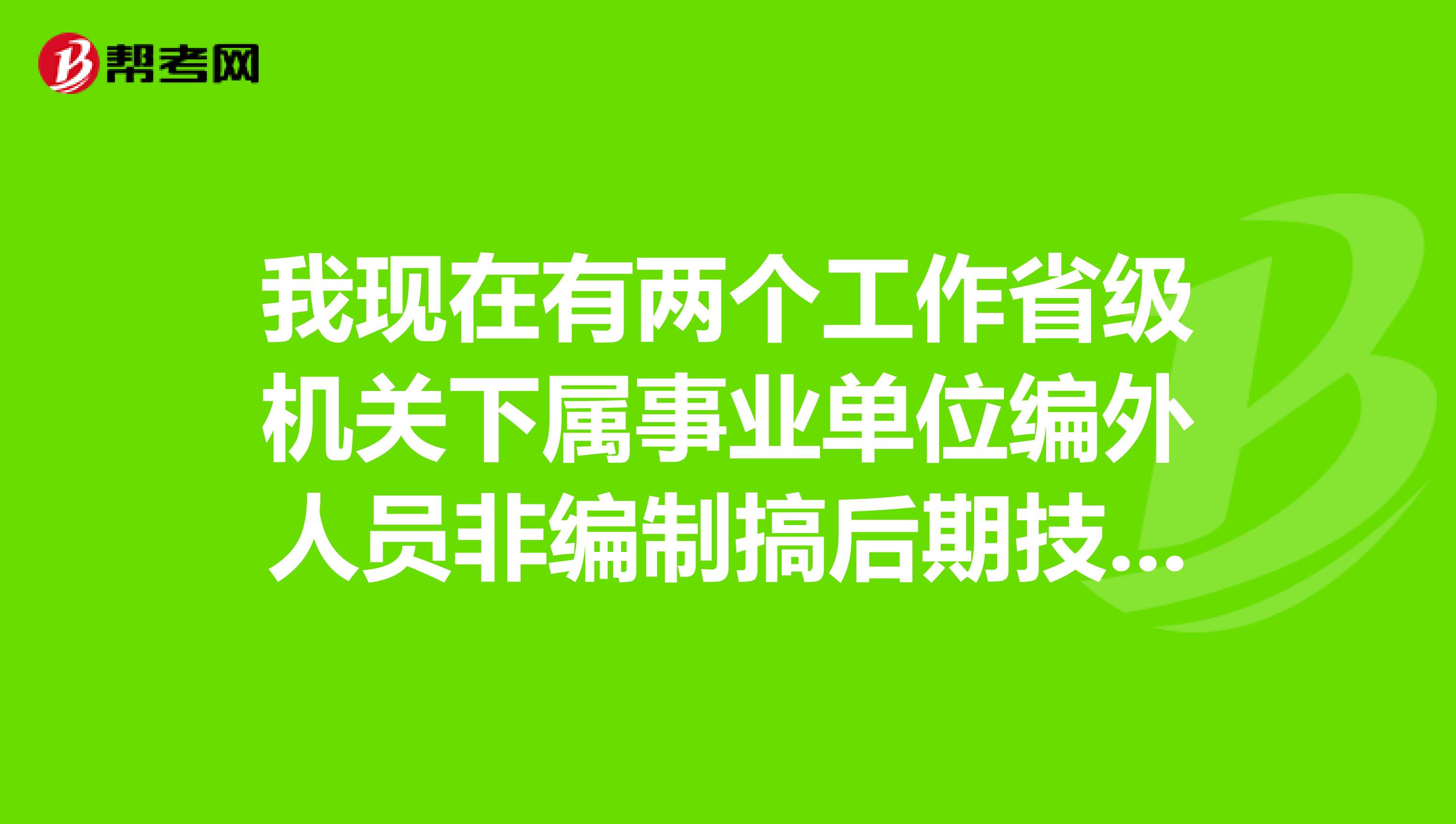 我现在有两个工作省级机关下属事业单位编外人员非编制搞后期技术和