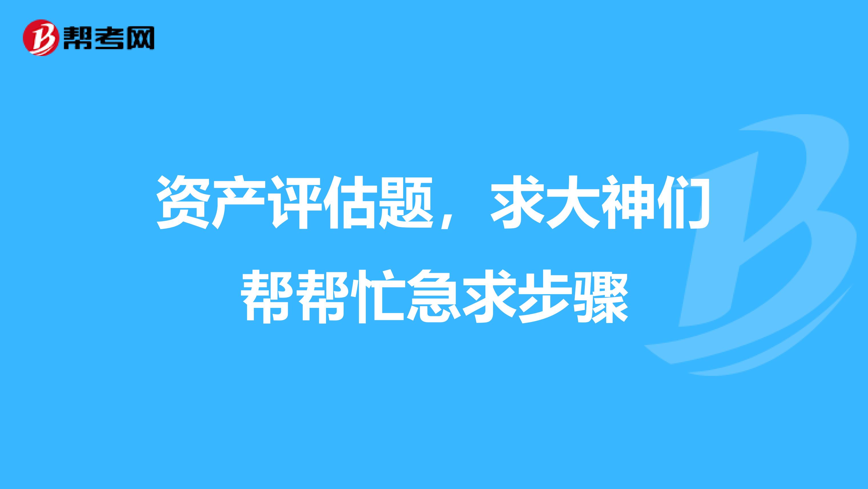 资产评估题,求大神们帮帮忙急求步骤