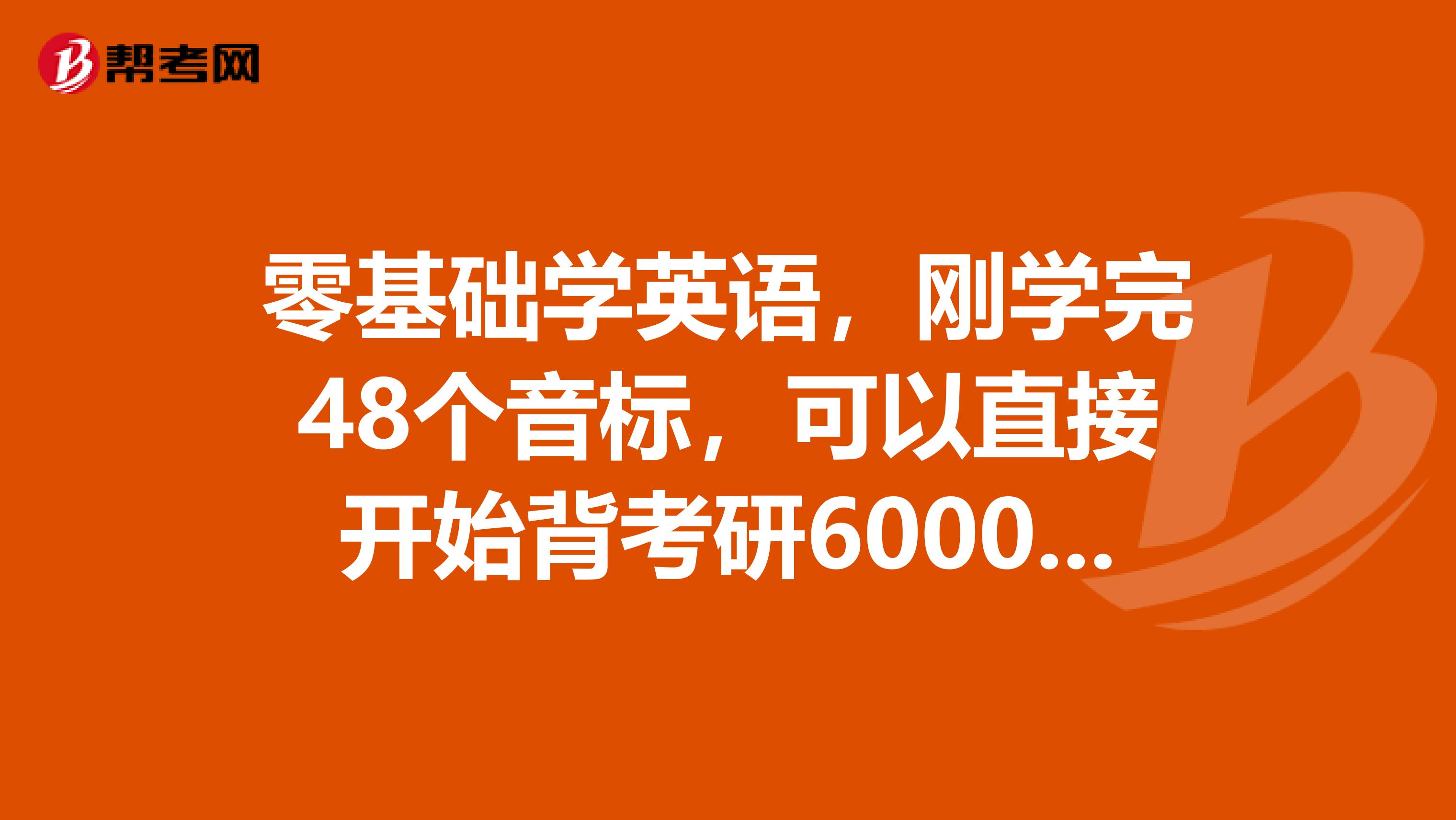 零基础学英语,刚学完48个音标,可以直接开始背考研6000单词吗