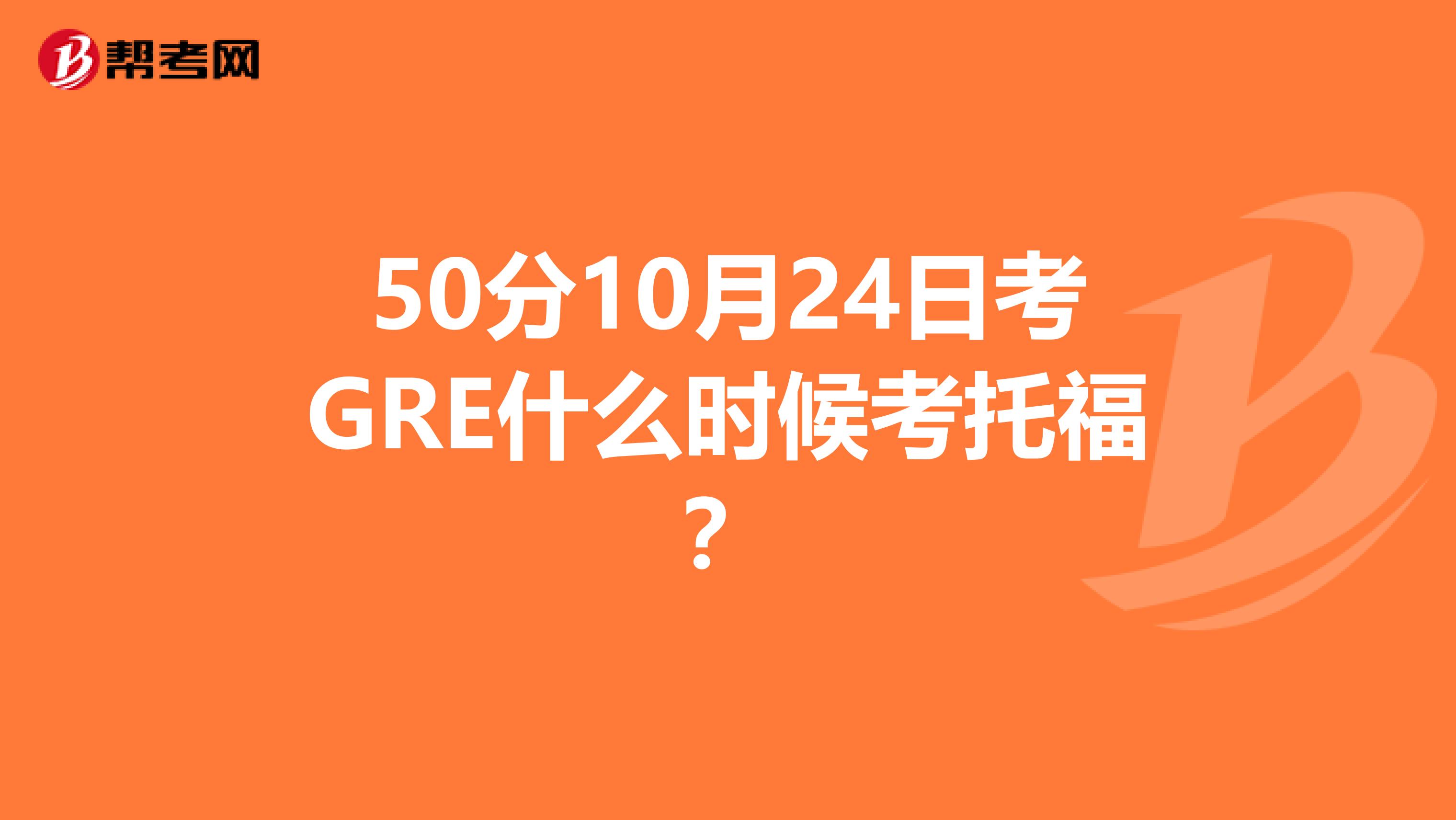 50分10月24日考gre什么时候考托福?