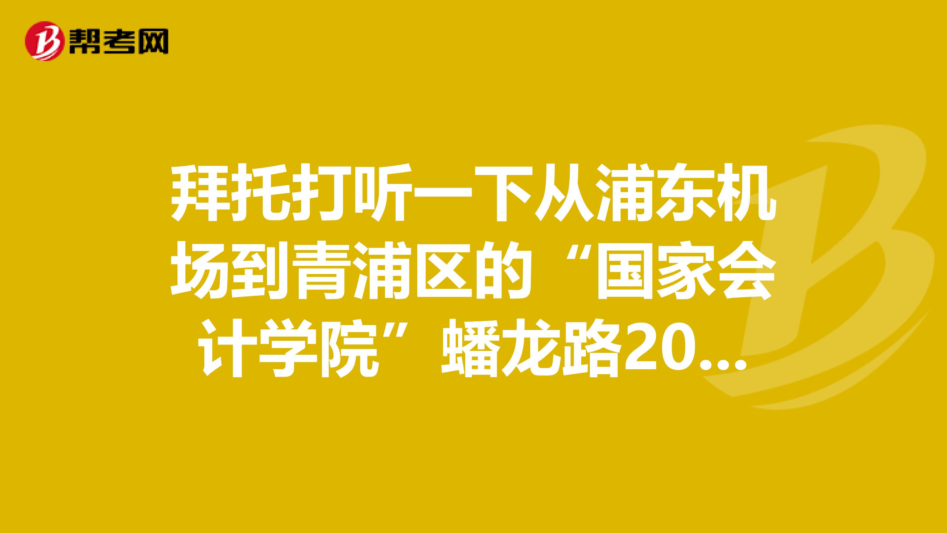 拜托打听一下从浦东机场到青浦区的"国家会计学院"蟠龙路200号怎么