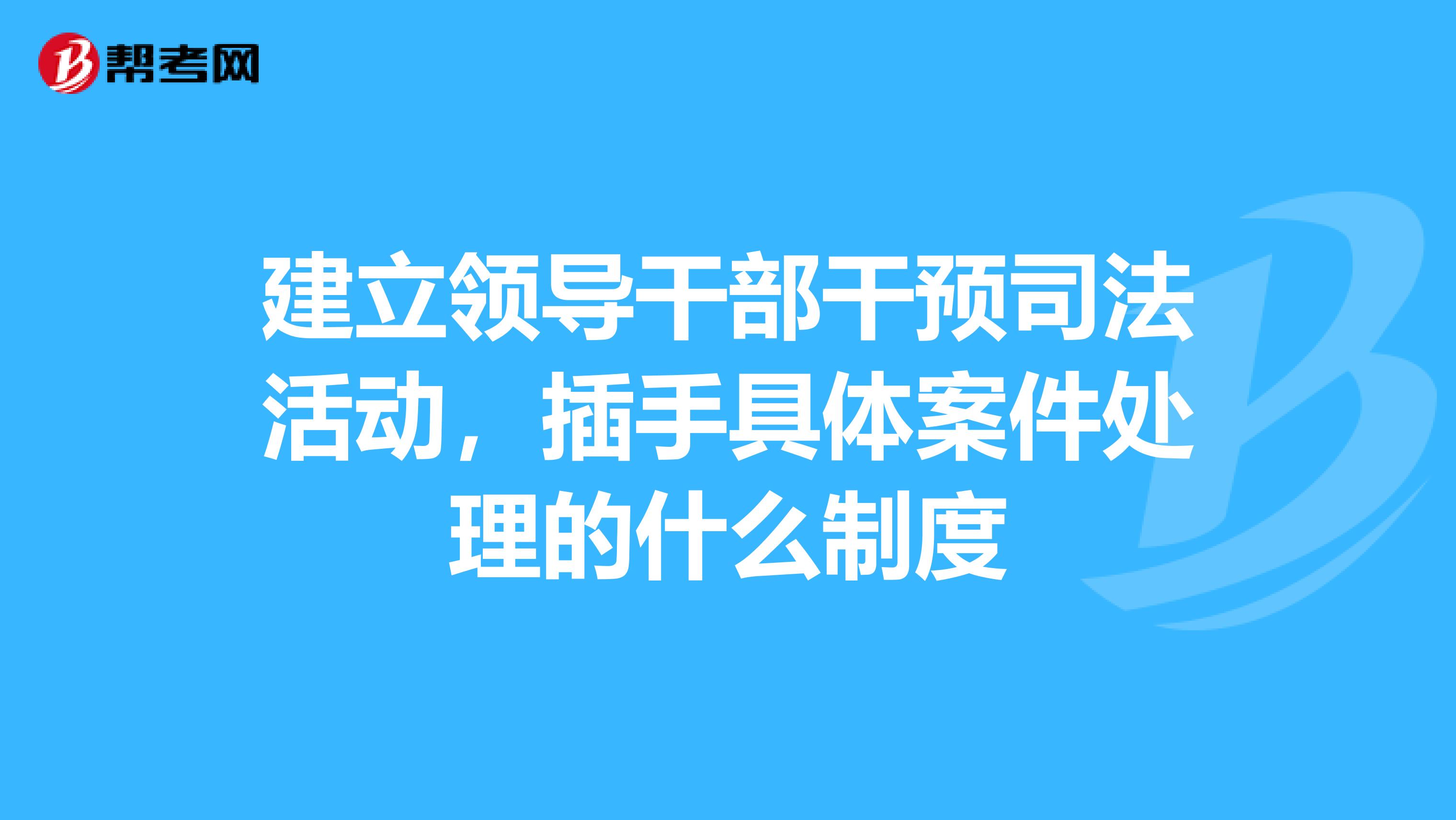 建立领导干部干预司法活动,插手具体案件处理的什么制度