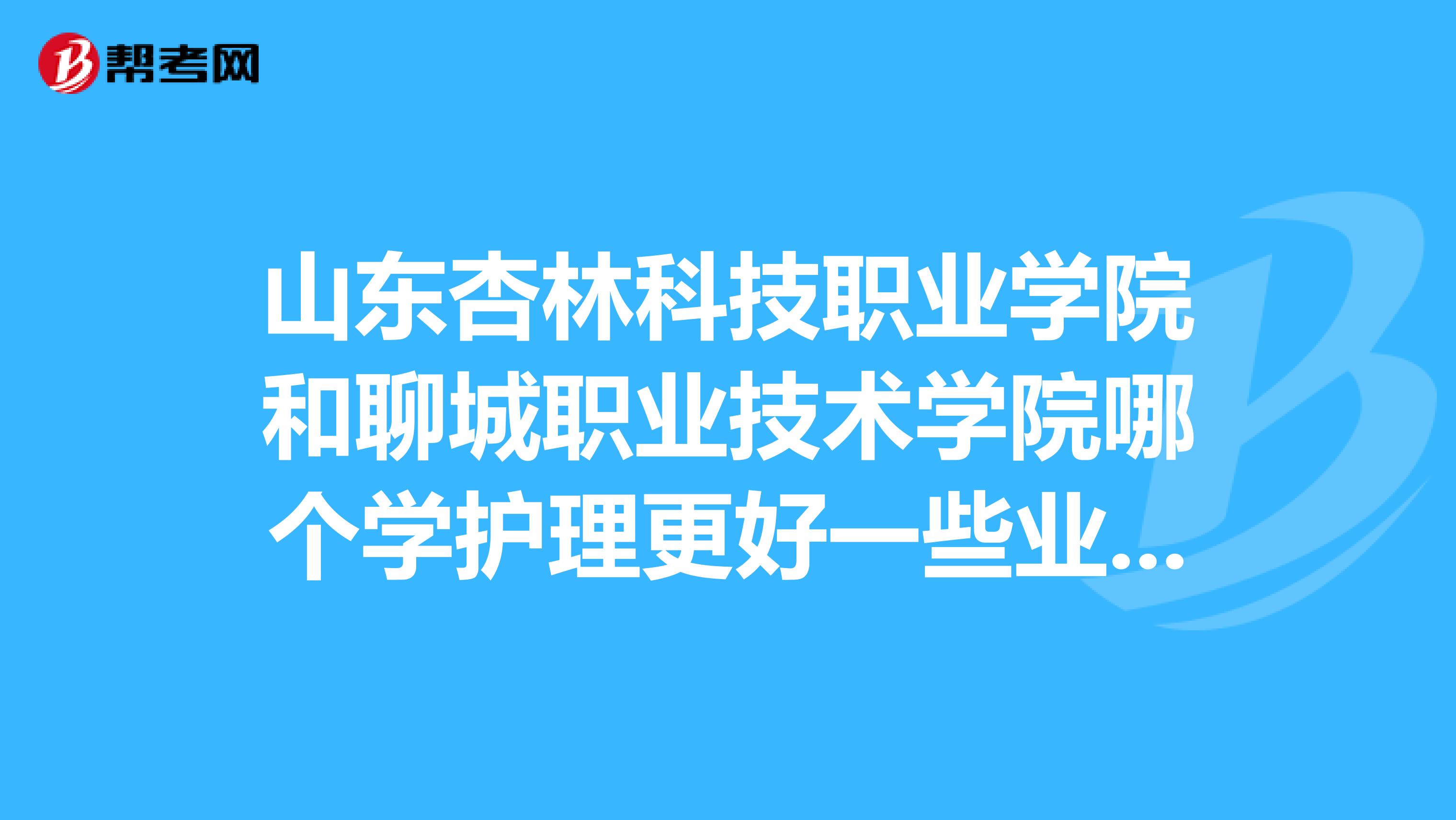山东杏林科技职业学院和聊城职业技术学院哪个学护理更好一些业技术