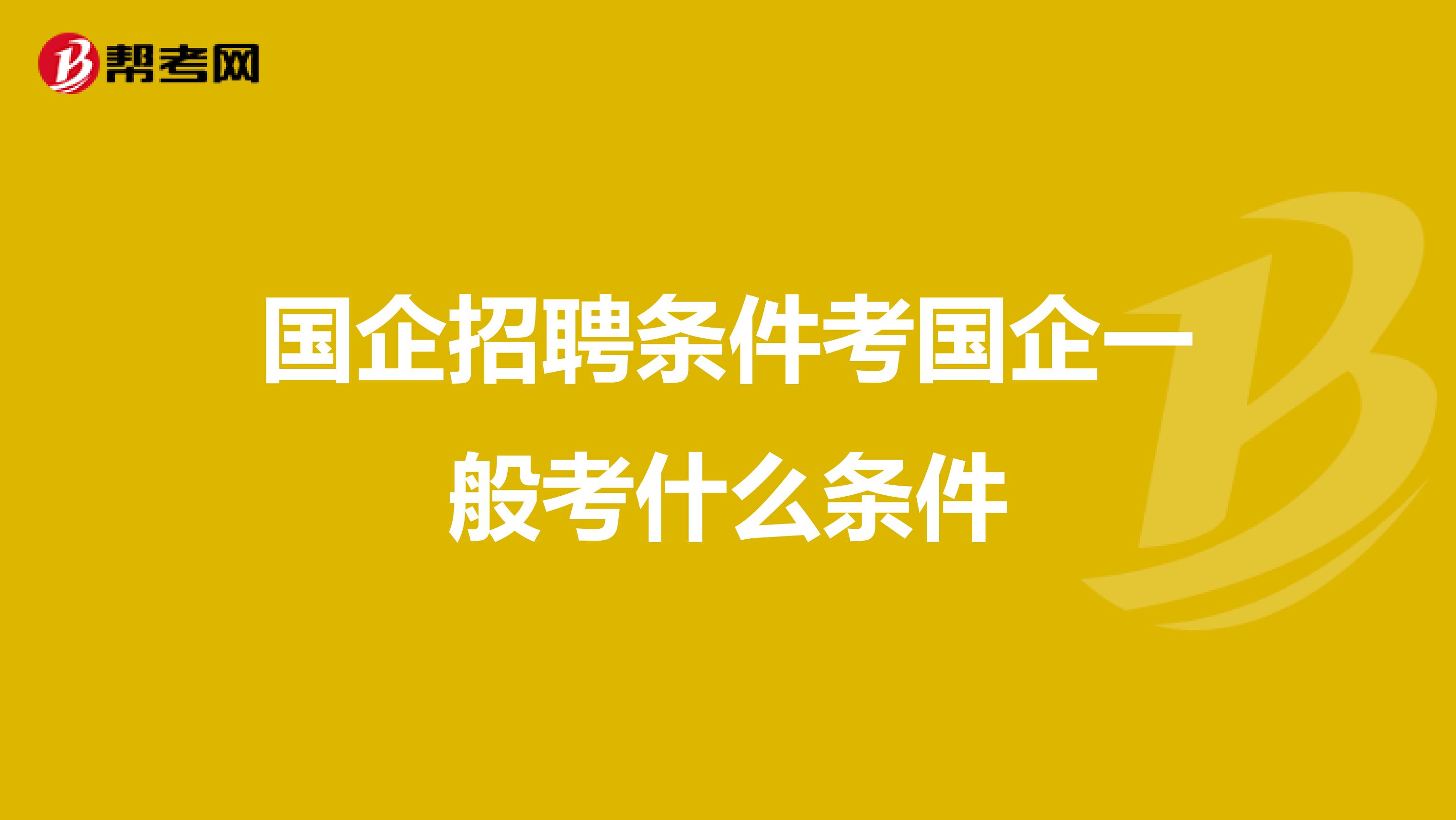 国企招聘条件考国企一般考什么条件