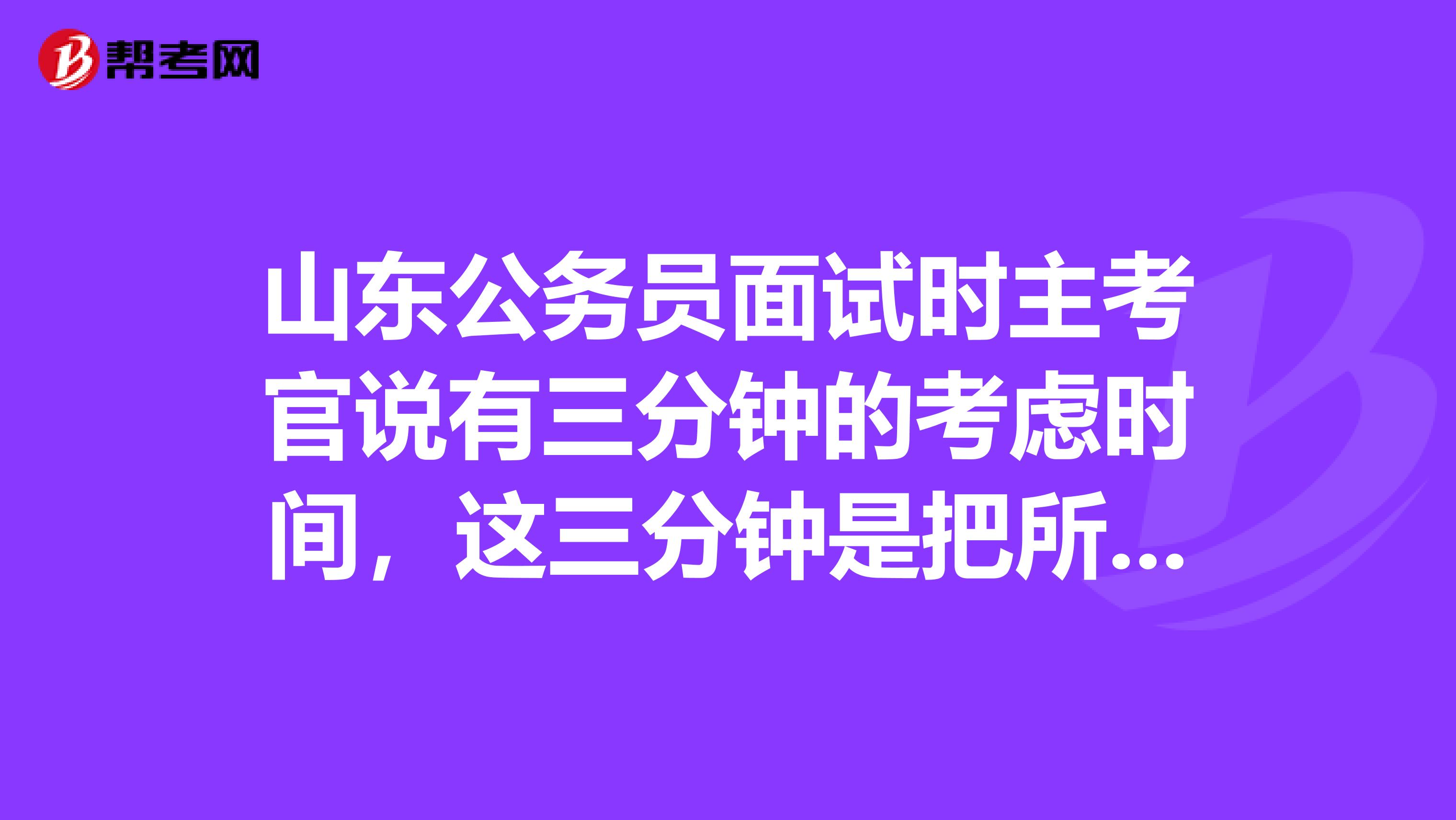 山东公务员面试时主考官说有三分钟的考虑时间,这三分钟是把所有的题