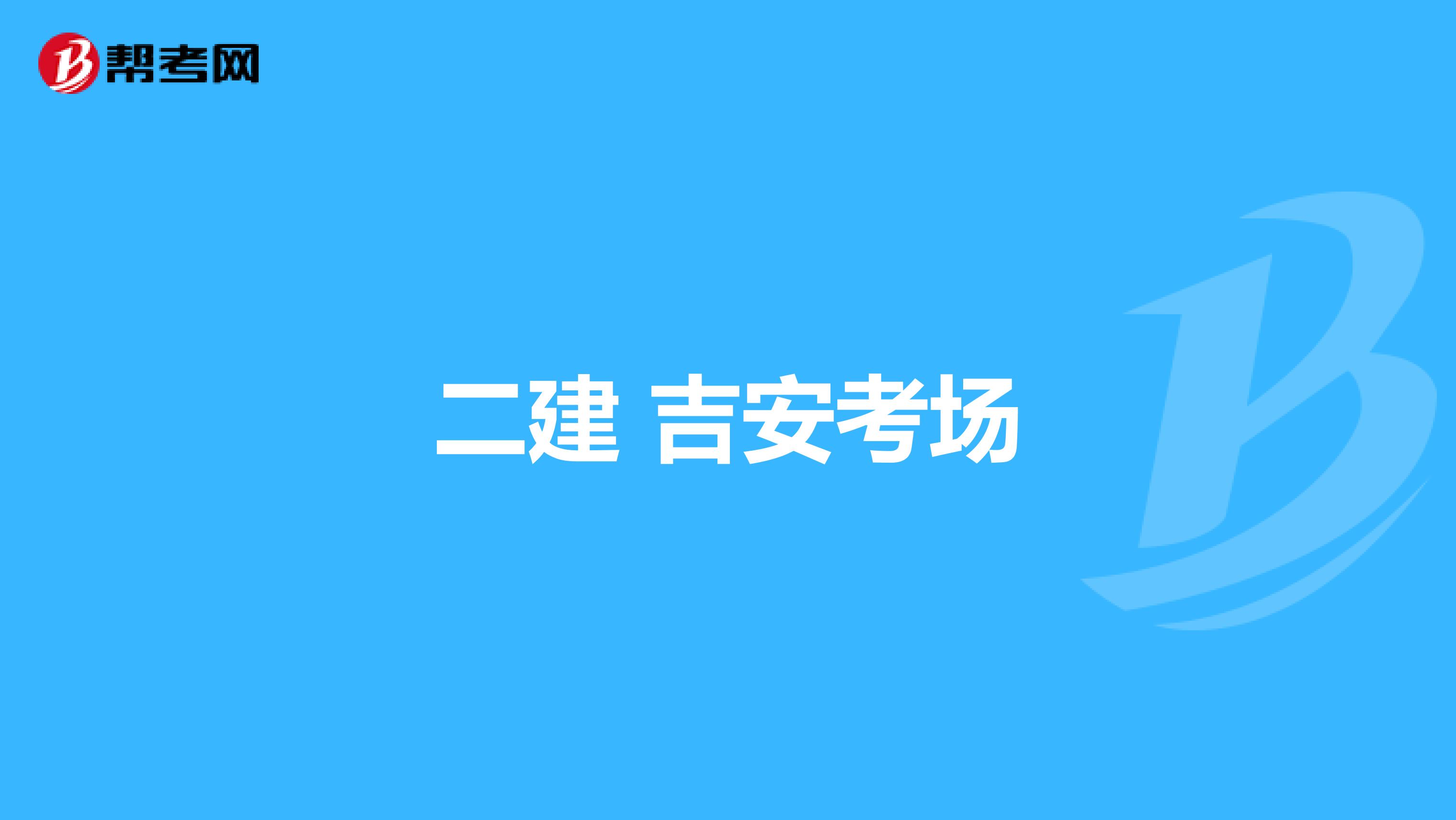 二建 吉安考场_二建考试_帮考网