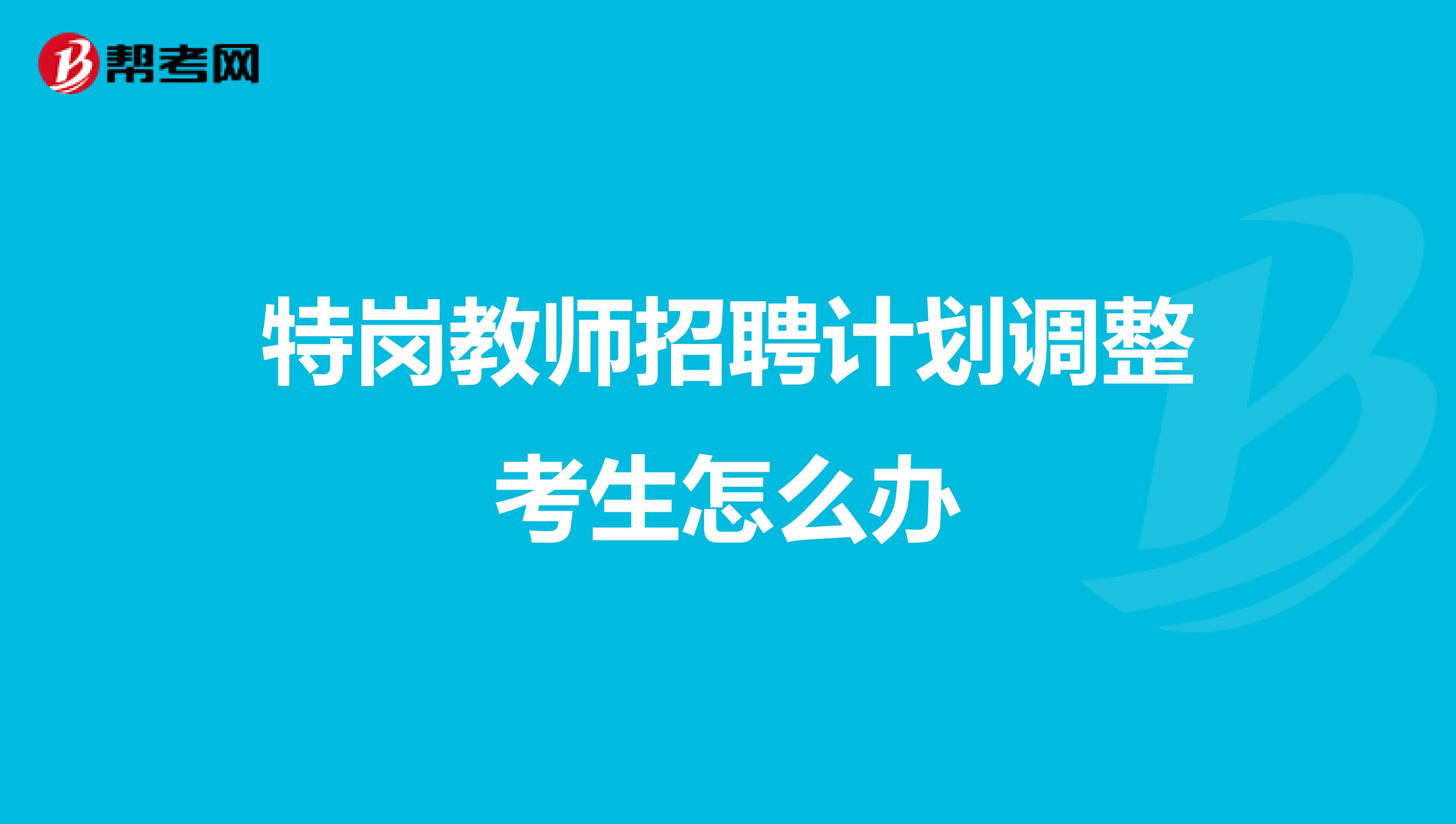 特岗教师招聘计划调整考生怎么办