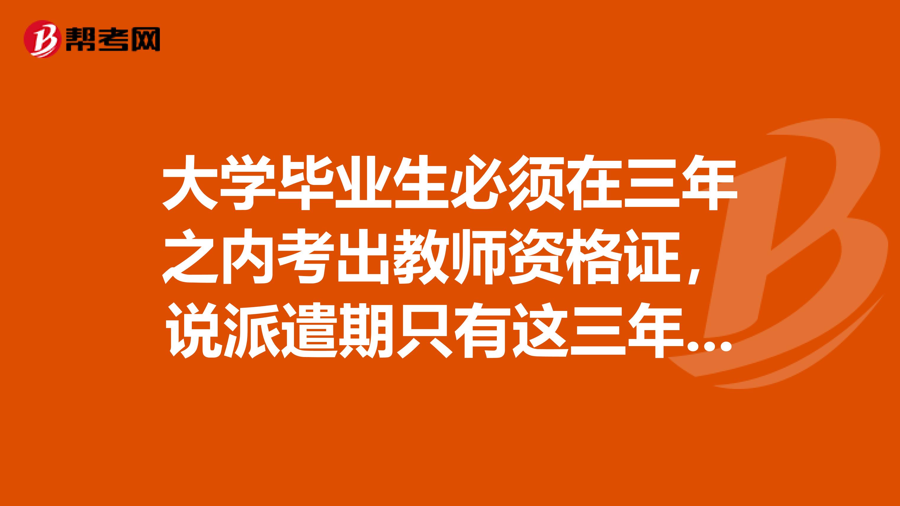 大学毕业生必须在三年之内考出教师资格证,说派遣期只有这三年,是么