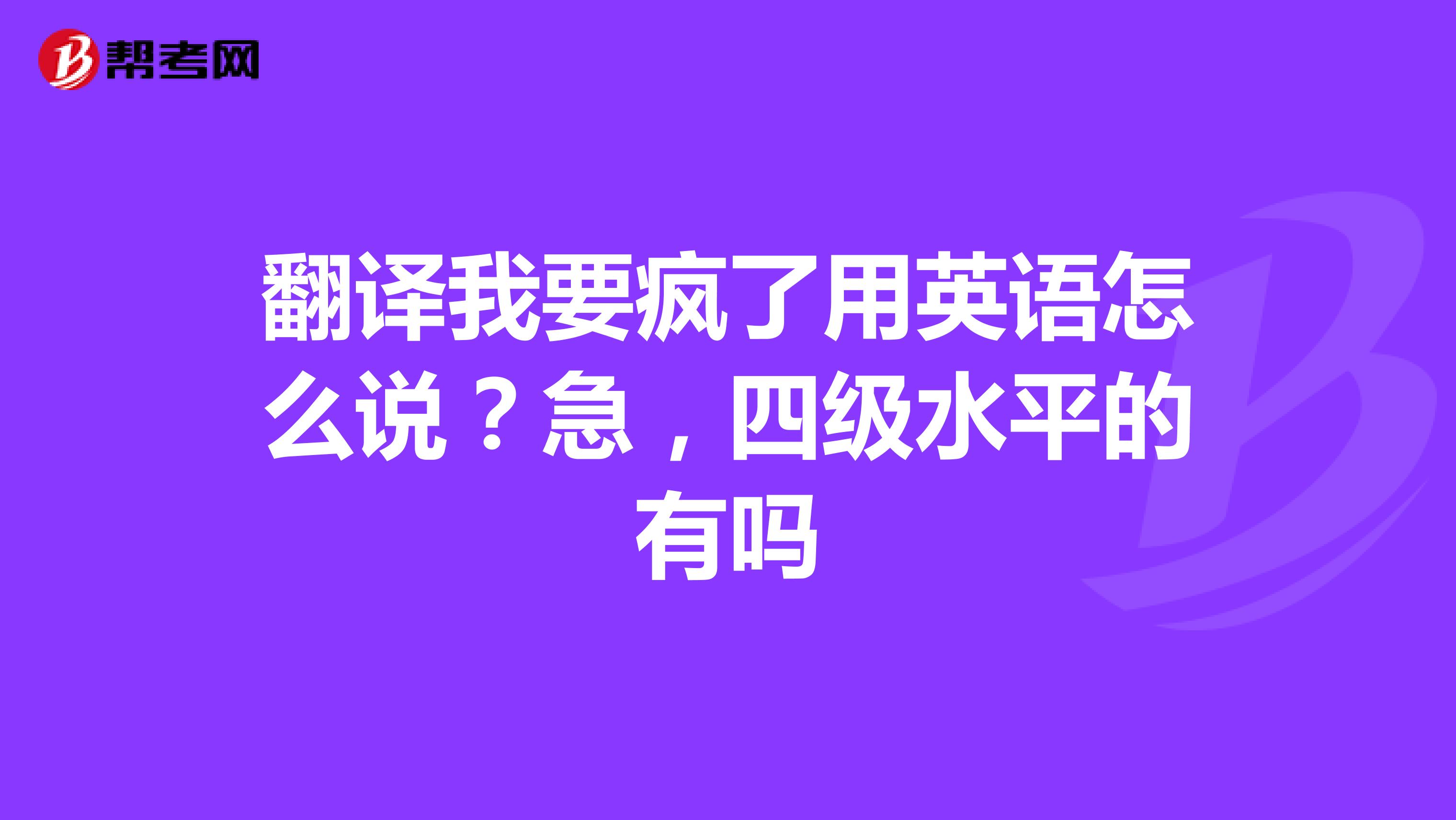 翻译我要疯了用英语怎么说?急,四级水平的有吗