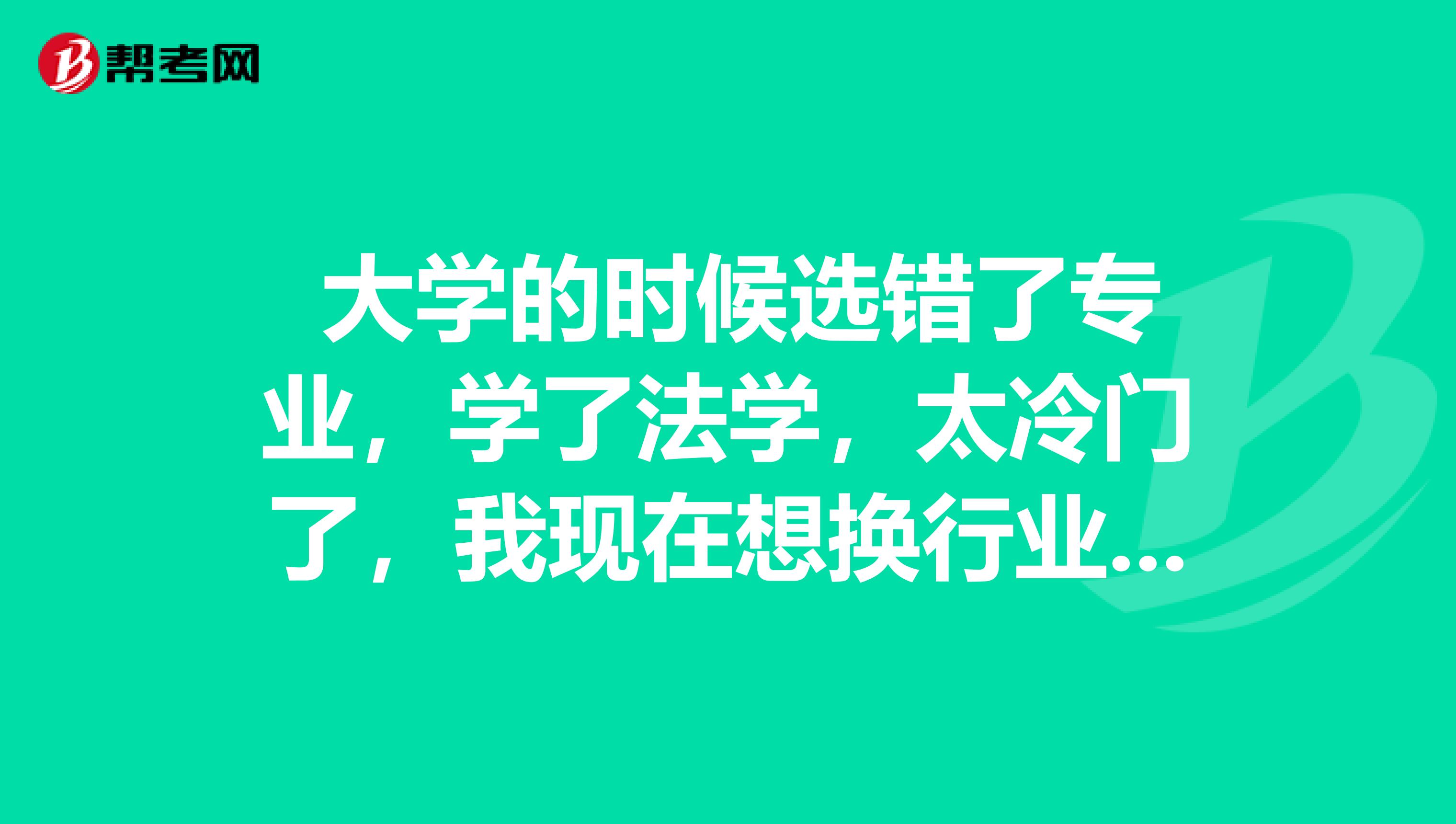 大学的时候选错了专业,学了法学,太冷门了,我现在想换行业,可不可以考