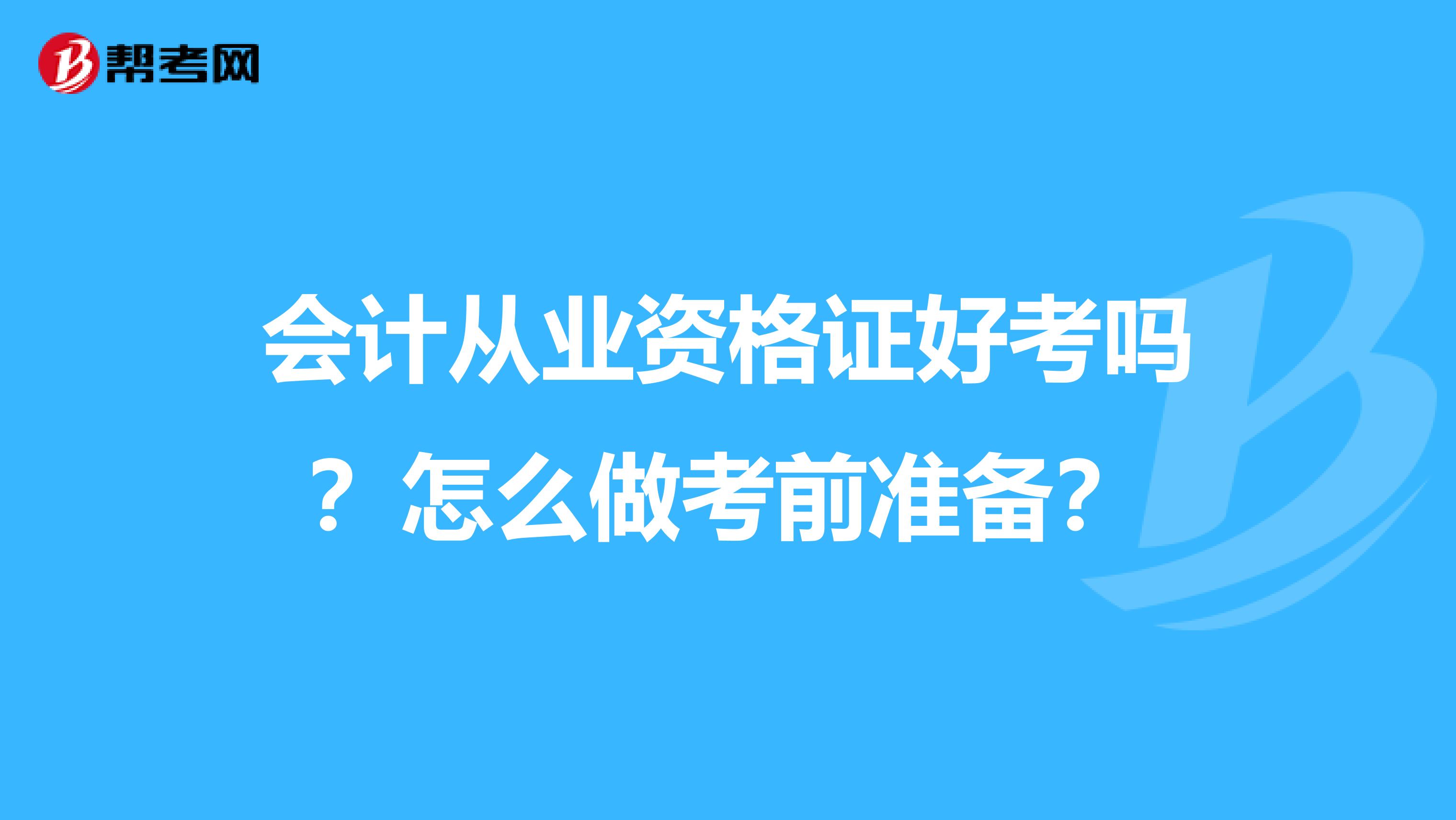 会计从业资格证好考吗?怎么做考前准备?