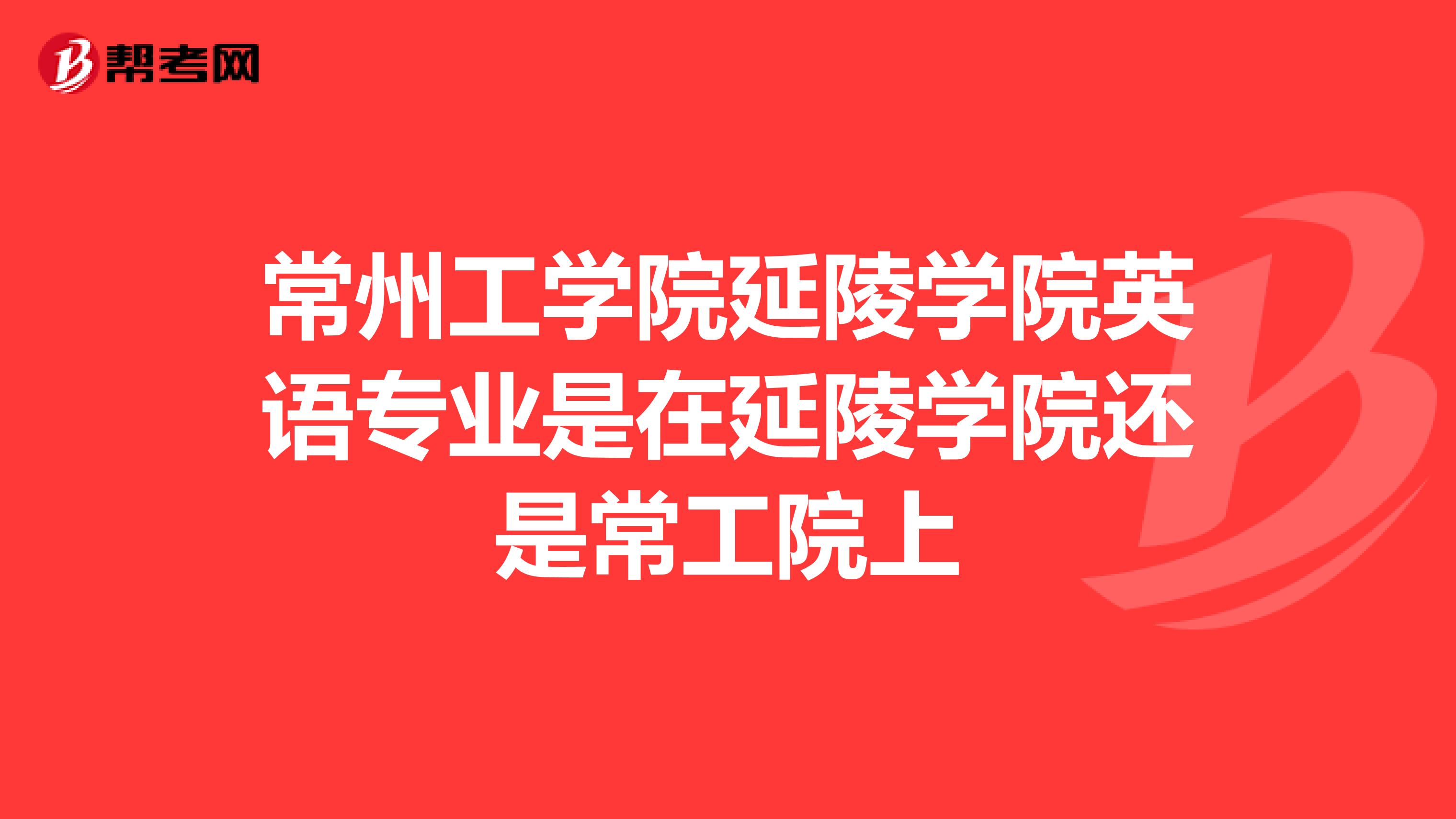 常州工学院延陵学院英语专业是在延陵学院还是常工院上