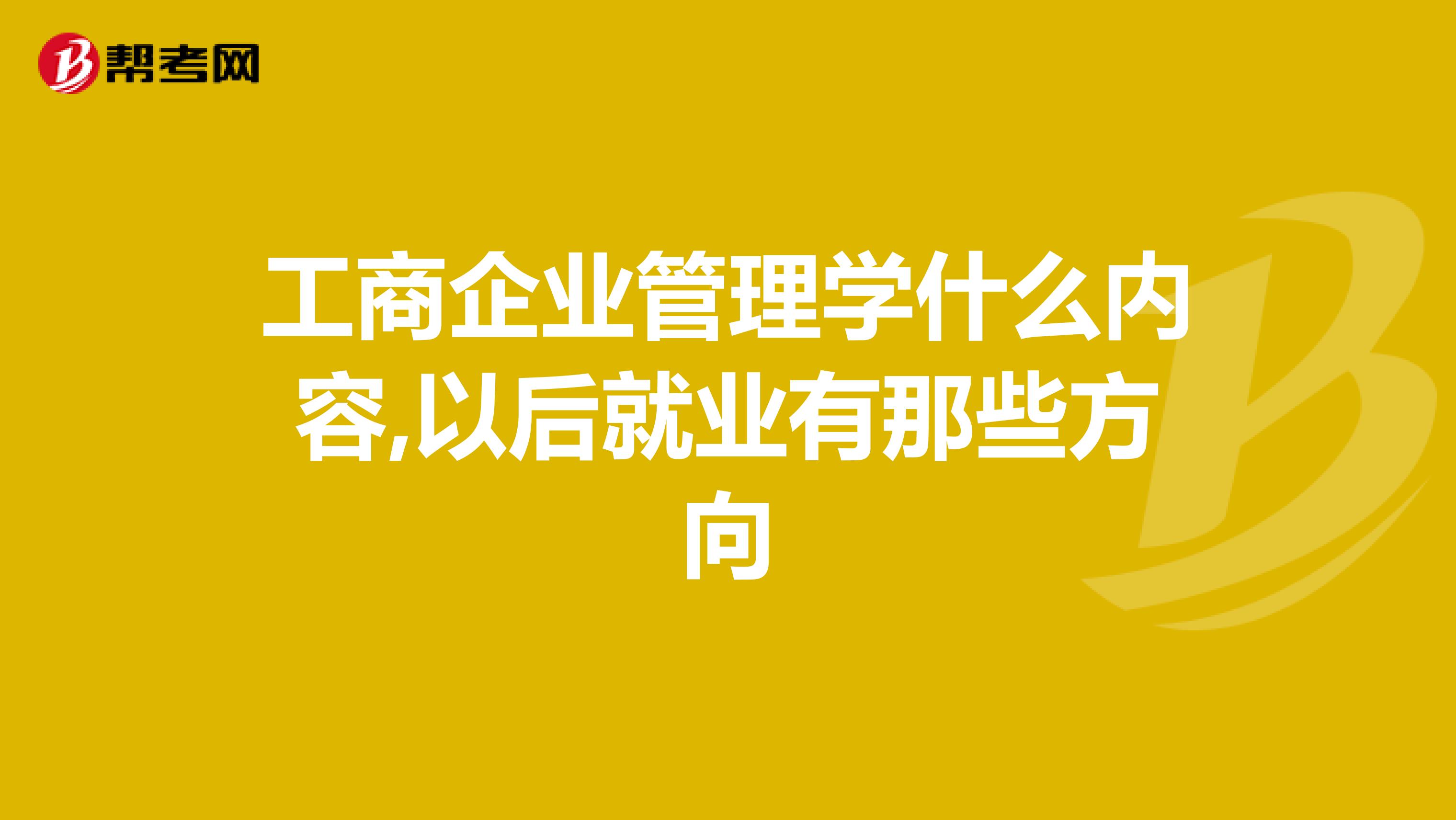 工商企业管理学什么内容,以后就业有那些方向